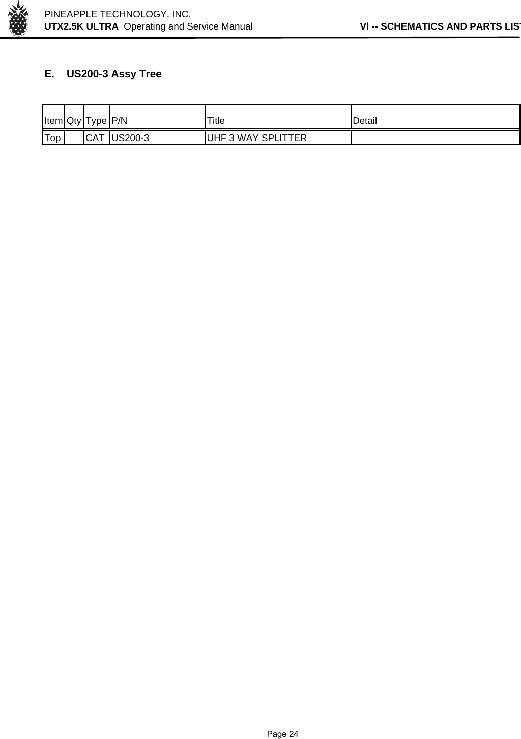 PINEAPPLE TECHNOLOGY, INC.  UTX2.5K ULTRA  Operating and Service Manual                                        Vl -- SCHEMATICS AND PARTS LISTE. US200-3 Assy TreeItem Qty Type P/N Title DetailTop CAT US200-3 UHF 3 WAY SPLITTER              Page 24