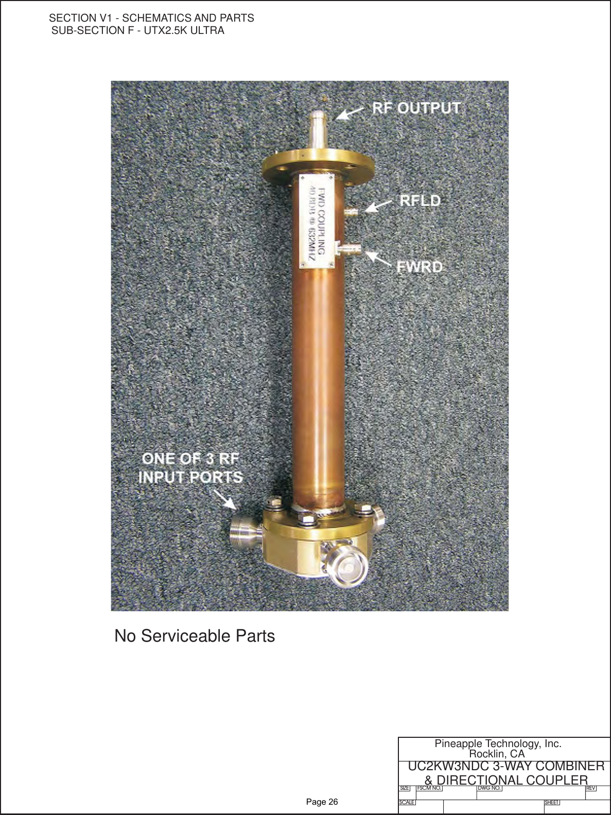 SIZE FSCM NO.SCALE SHEETDWG NO. REVPineapple Technology, Inc.Rocklin, CAUC2KW3NDC 3-WAY COMBINER&amp; DIRECTIONAL COUPLERNo Serviceable PartsSECTION V1 - SCHEMATICS AND PARTSSUB-SECTION F - UTX2.5K ULTRA              Page 26