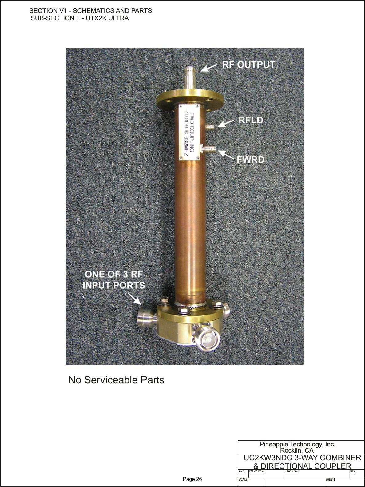 SIZE FSCM NO.SCALE SHEETDWG NO. REVPineapple Technology, Inc.Rocklin, CAUC2KW3NDC 3-WAY COMBINER &amp; DIRECTIONAL COUPLERNo Serviceable PartsSECTION V1 - SCHEMATICS AND PARTSSUB-SECTION F - UTX2K ULTRA              Page 26