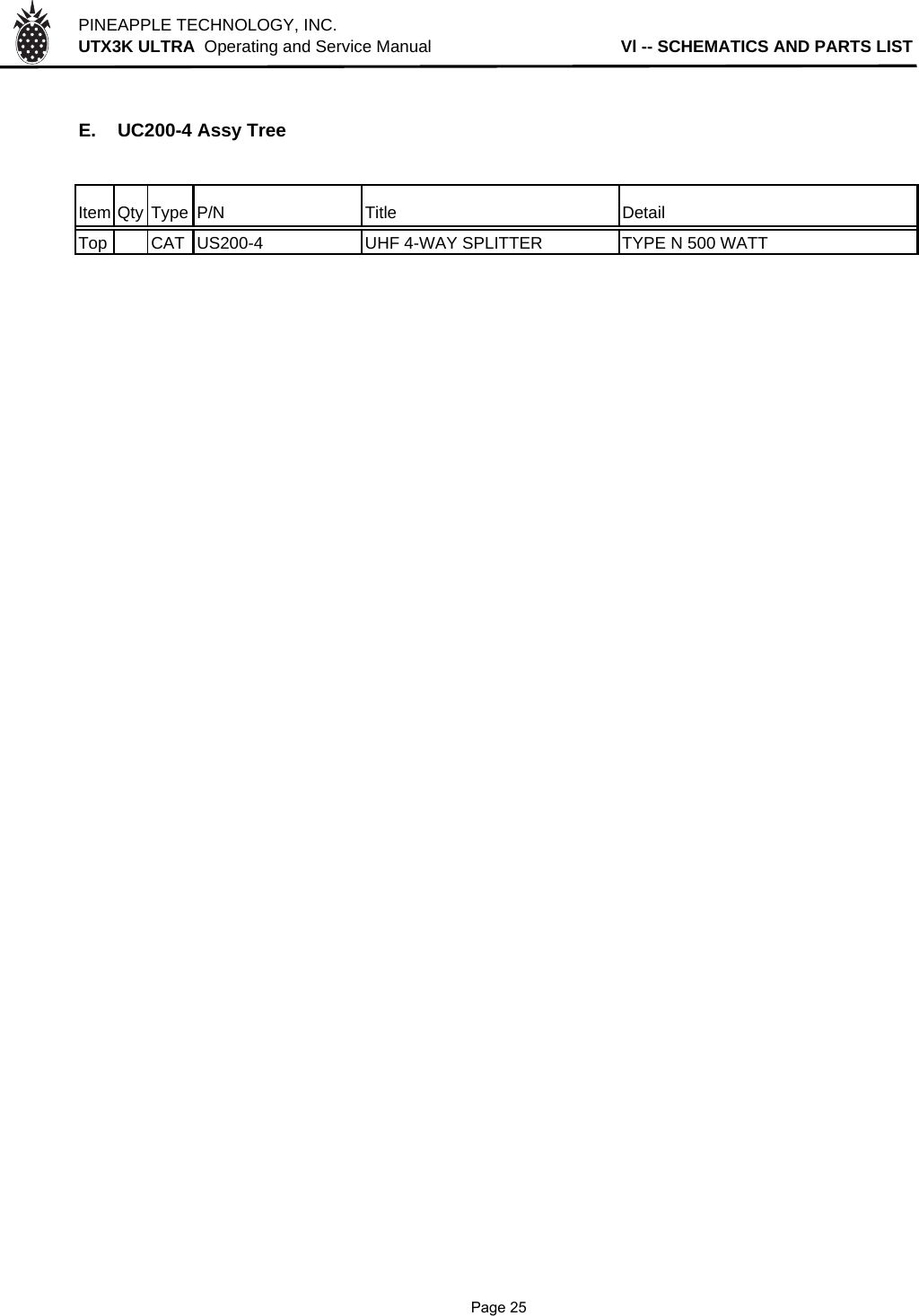 PINEAPPLE TECHNOLOGY, INC.  UTX3K ULTRA  Operating and Service Manual                                        Vl -- SCHEMATICS AND PARTS LISTE. UC200-4 Assy TreeItem Qty Type P/N Title DetailTop CAT US200-4 UHF 4-WAY SPLITTER TYPE N 500 WATT              Page 25