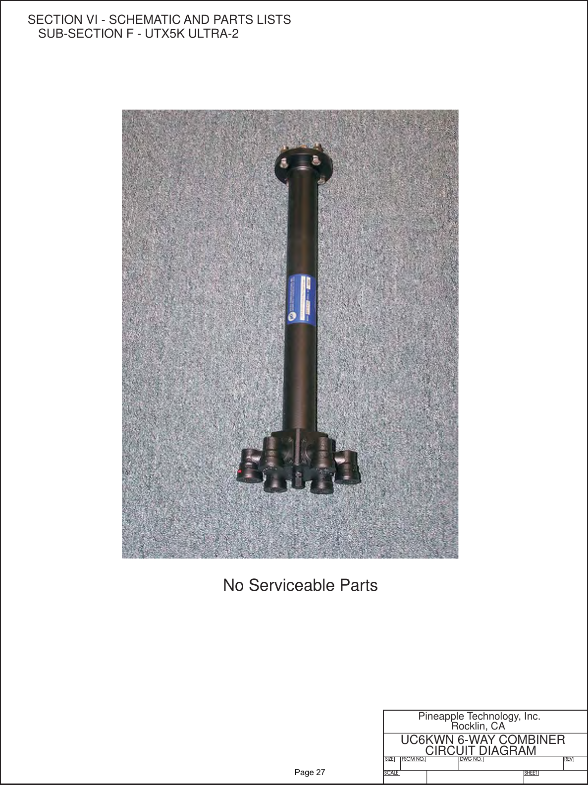 SIZE FSCM NO.SCALE SHEETDWG NO. REVPineapple Technology, Inc.Rocklin, CAUC6KWN 6-WAY COMBINERCIRCUIT DIAGRAMNo Serviceable PartsSECTION VI - SCHEMATIC AND PARTS LISTSSUB-SECTION F - UTX5K ULTRA-2              Page 27