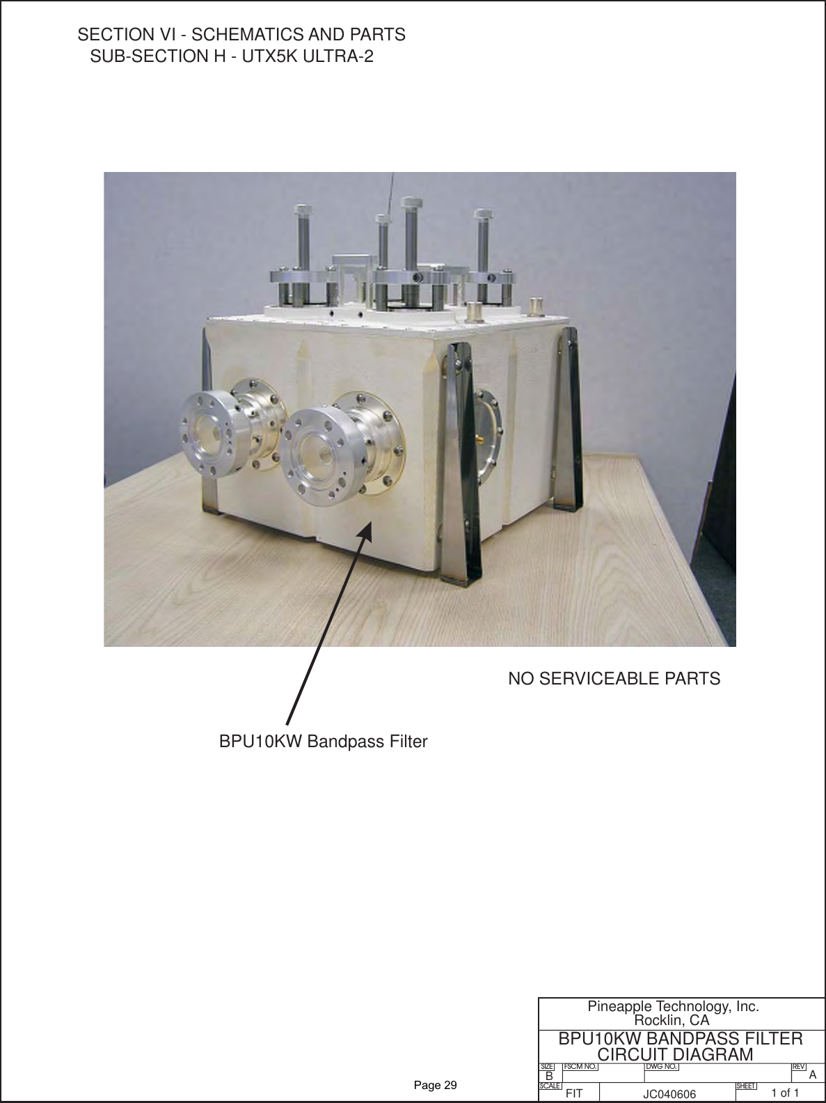 SIZE FSCM NO.SCALE SHEETDWG NO. REVPineapple Technology, Inc.Rocklin, CABPU10KW BANDPASS FILTERCIRCUIT DIAGRAMNO SERVICEABLE PARTSBPU10KW Bandpass FilterSECTION VI - SCHEMATICS AND PARTSSUB-SECTION H - UTX5K ULTRA-21of1JC040606FITAB              Page 29