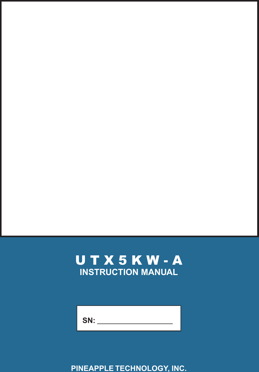 U T X 5 K W - AINSTRUCTION MANUAL           SN:              PINEAPPLE TECHNOLOGY, INC.