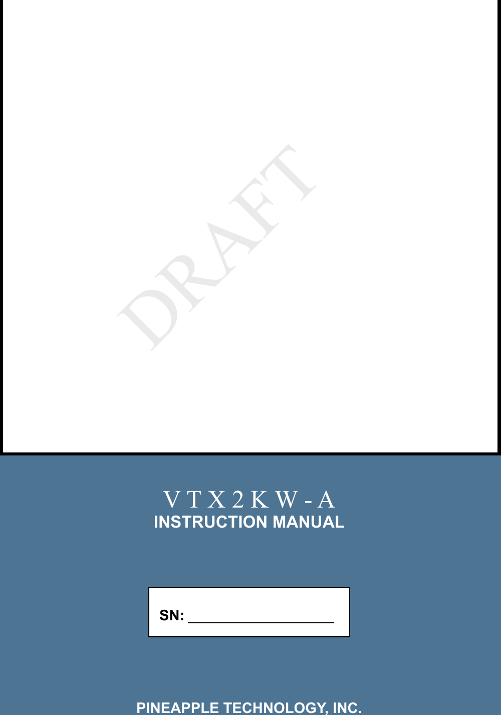 V T X 2 K W - AINSTRUCTION MANUAL           SN:          PINEAPPLE TECHNOLOGY, INC.DRAFT