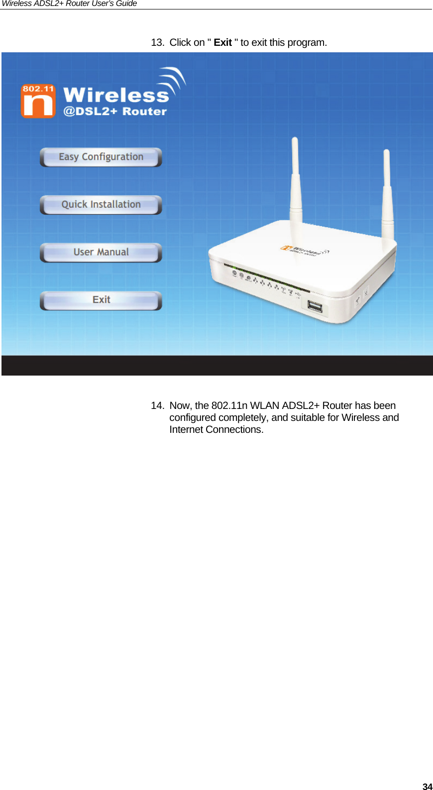 Wireless ADSL2+ Router User’s Guide     3413.  Click on &quot; Exit &quot; to exit this program.   14.  Now, the 802.11n WLAN ADSL2+ Router has been configured completely, and suitable for Wireless and Internet Connections.                