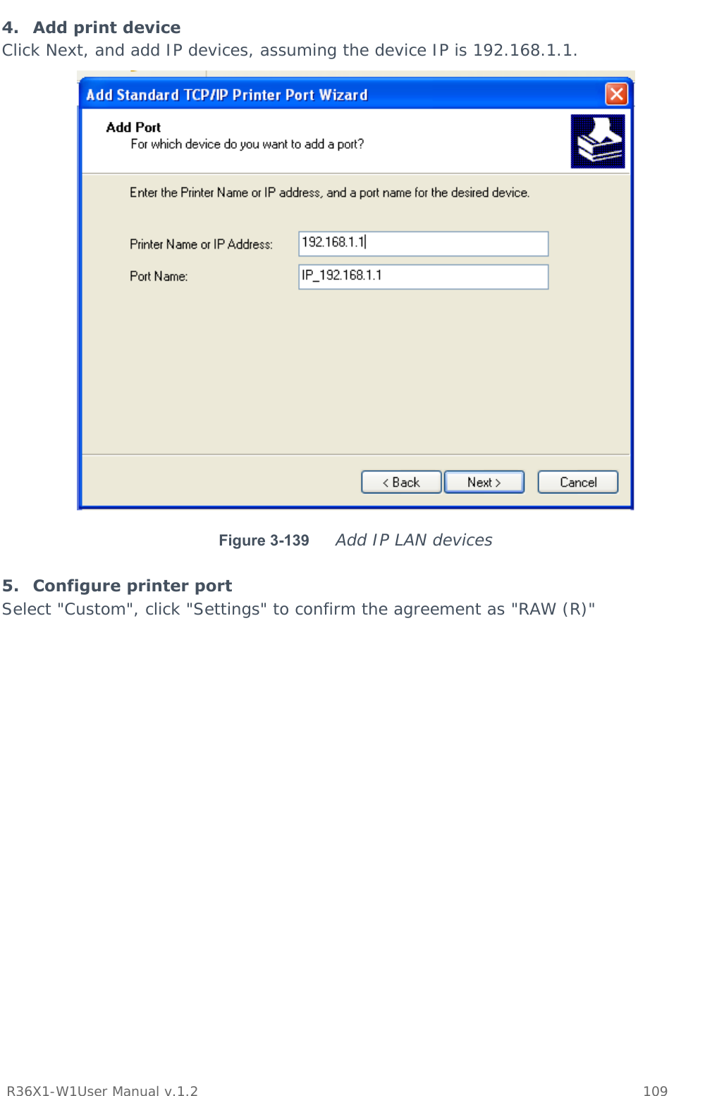           R36X1-W1User Manual v.1.2    109  4. Add print device Click Next, and add IP devices, assuming the device IP is 192.168.1.1.   Figure 3-139    Add IP LAN devices  5. Configure printer port Select &quot;Custom&quot;, click &quot;Settings&quot; to confirm the agreement as &quot;RAW (R)&quot; 