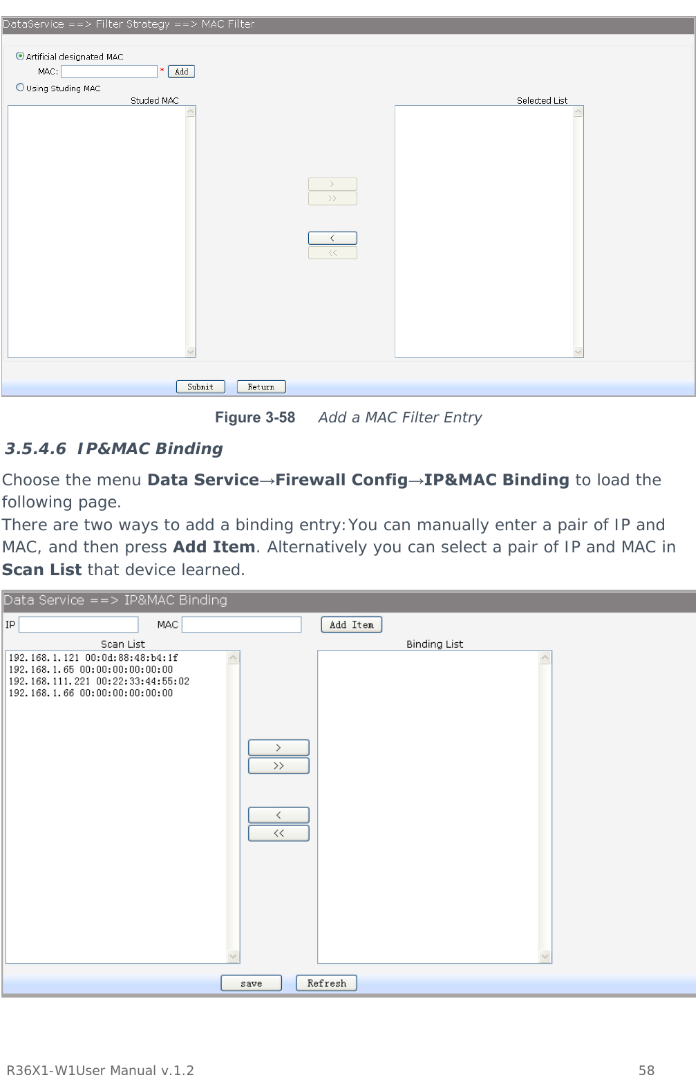           R36X1-W1User Manual v.1.2    58   Figure 3-58  Add a MAC Filter Entry 3.5.4.6 IP&amp;MAC Binding Choose the menu Data Service→Firewall Config→IP&amp;MAC Binding to load the following page. There are two ways to add a binding entry:You can manually enter a pair of IP and MAC, and then press Add Item. Alternatively you can select a pair of IP and MAC in Scan List that device learned.  