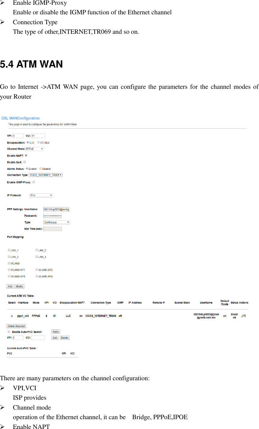  Enable IGMP-Proxy Enable or disable the IGMP function of the Ethernet channel  Connection Type The type of other,INTERNET,TR069 and so on.  5.4 ATM WAN Go to Internet -&gt;ATM WAN page, you can configure the parameters for the channel modes of your Router    There are many parameters on the channel configuration:  VPI,VCI ISP provides  Channel mode operation of the Ethernet channel, it can be    Bridge, PPPoE,IPOE  Enable NAPT 