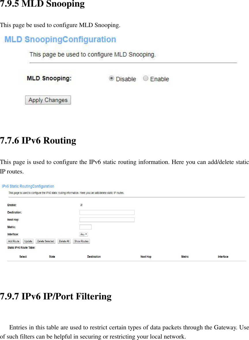 7.9.5 MLD Snooping This page be used to configure MLD Snooping.  7.7.6 IPv6 Routing   This page is used to configure the IPv6 static routing information. Here you can add/delete static IP routes.  7.9.7 IPv6 IP/Port Filtering  Entries in this table are used to restrict certain types of data packets through the Gateway. Use of such filters can be helpful in securing or restricting your local network. 