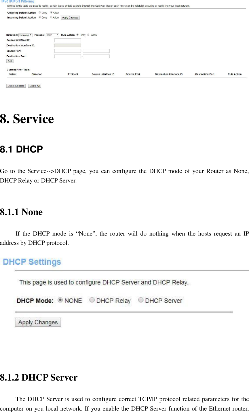  8. Service 8.1 DHCP   Go to  the Service--&gt;DHCP page,  you can configure the DHCP mode of  your  Router as None, DHCP Relay or DHCP Server.    8.1.1 None If  the  DHCP  mode  is  “None”,  the  router  will  do  nothing  when  the  hosts  request  an  IP address by DHCP protocol.   8.1.2 DHCP Server The DHCP Server is used to configure correct TCP/IP protocol related parameters for the computer on you local network. If you enable the DHCP Server function of the Ethernet router, 