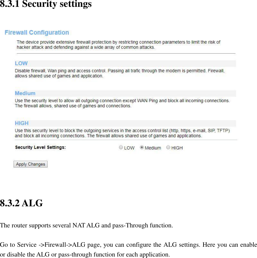 8.3.1 Security settings  8.3.2 ALG The router supports several NAT ALG and pass-Through function.  Go to Service -&gt;Firewall-&gt;ALG page, you can configure the ALG settings. Here you can enable or disable the ALG or pass-through function for each application.  