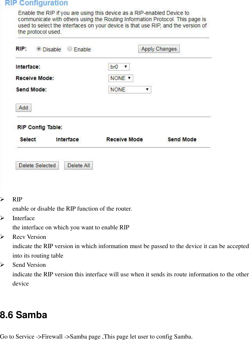   RIP enable or disable the RIP function of the router.  Interface the interface on which you want to enable RIP  Recv Version indicate the RIP version in which information must be passed to the device it can be accepted into its routing table  Send Version indicate the RIP version this interface will use when it sends its route information to the other device  8.6 Samba Go to Service -&gt;Firewall -&gt;Samba page ,This page let user to config Samba. 