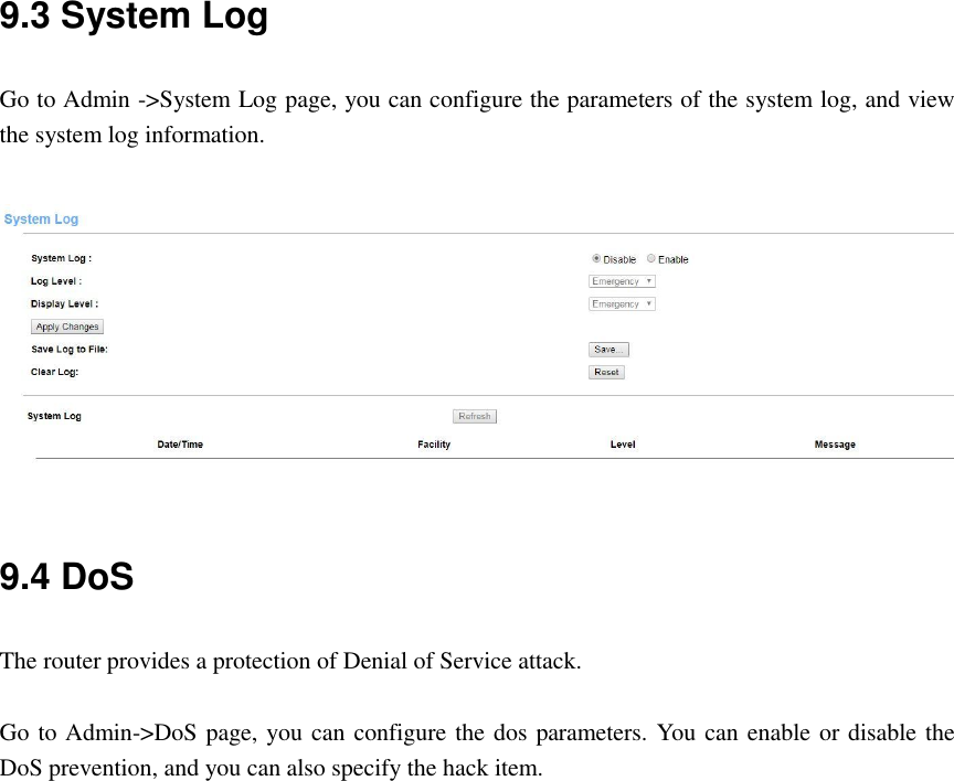 9.3 System Log   Go to Admin -&gt;System Log page, you can configure the parameters of the system log, and view the system log information.   9.4 DoS The router provides a protection of Denial of Service attack.  Go to Admin-&gt;DoS page, you can configure the dos parameters. You can enable or disable the DoS prevention, and you can also specify the hack item.  