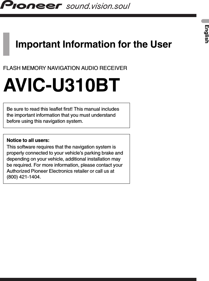 Important Information for the UserFLASH MEMORY NAVIGATION AUDIO RECEIVERAVIC-U310BTBe sure to read this leaflet first! This manual includesthe important information that you must understandbefore using this navigation system.Notice to all users:This software requires that the navigation system isproperly connected to your vehicle’s parking brake anddepending on your vehicle, additional installation maybe required. For more information, please contact yourAuthorized Pioneer Electronics retailer or call us at(800) 421-1404.English