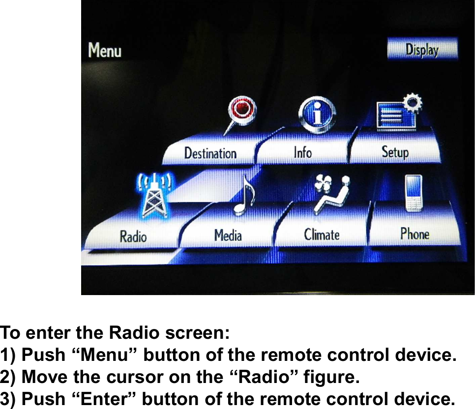 To enter the Radio screen:1) Push “Menu” button of the remote control device.2) Move the cursor on the “Radio” figure.3) Push “Enter” button of the remote control device.