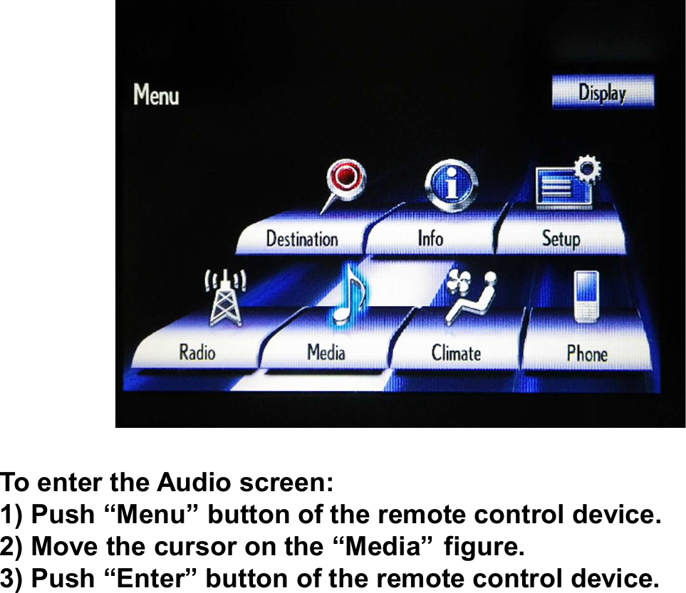 To enter the Audio screen:1) Push “Menu” button of the remote control device.2) Move the cursor on the “Media” figure.3) Push “Enter” button of the remote control device.