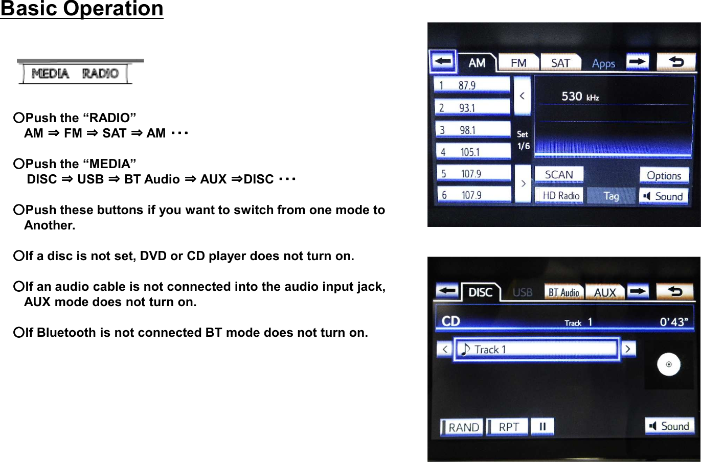 ○○○○Push the “RADIO”AM ⇒⇒⇒⇒FM ⇒⇒⇒⇒SAT ⇒⇒⇒⇒AM ・・・・・・・・・・・・○○○○Push the “MEDIA”DISC ⇒⇒⇒⇒USB ⇒⇒⇒⇒BT Audio ⇒⇒⇒⇒AUX ⇒⇒⇒⇒DISC ・・・・・・・・・・・・○○○○Push these buttons if you want to switch from one mode toAnother.○○○○If a disc is not set, DVD or CD player does not turn on. ○○○○If an audio cable is not connected into the audio input jack,AUX mode does not turn on. ○○○○If Bluetooth is not connected BT mode does not turn on.Basic Operation