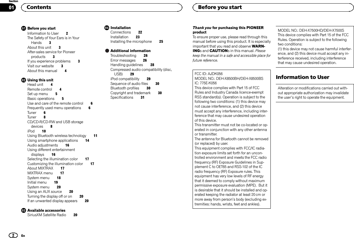 Before you startInformation to User 2The Safety of Your Ears is in YourHands 3About this unit 3After-sales service for Pioneerproducts 3If you experience problems 3Visit our website 3About this manual 4Using this unitHead unit 4Remote control 4Set up menu 5Basic operations 5Use and care of the remote control 6Frequently used menu operations 6Tuner 6Tuner 8CD/CD-R/CD-RW and USB storagedevices 8iPod 10Using Bluetooth wireless technology 11Using smartphone applications 14Audio adjustments 16Using different entertainmentdisplays 16Selecting the illumination color 17Customizing the illumination color 17About MIXTRAX 17MIXTRAX menu 17System menu 18Initial menu 19System menu 20Using an AUX source 20Turning the display off or on 20If an unwanted display appears 20Available accessoriesSiriusXM Satellite Radio 20InstallationConnections 22Installation 23Installing the microphone 25Additional informationTroubleshooting 26Error messages 26Handling guidelines 28Compressed audio compatibility (disc,USB) 29iPod compatibility 29Sequence of audio files 30Bluetooth profiles 30Copyright and trademark 30Specifications 31Thank you for purchasing this PIONEERproductTo ensure proper use, please read through thismanual before using this product. It is especiallyimportant that you read and observe WARN-INGs and CAUTIONs in this manual. Pleasekeep the manual in a safe and accessible place forfuture reference.FCC ID: AJDK056MODEL NO.: DEH-X8500BH/DEH-X8500BSIC: 775E-K056This device complies with Part 15 of FCCRules and Industry Canada licence-exemptRSS standard(s). Operation is subject to thefollowing two conditions: (1) this device maynot cause interference, and (2) this devicemust accept any interference, including inter-ference that may cause undesired operationof this device.This transmitter must not be co-located or op-erated in conjunction with any other antennaor transmitter.The antenna for Bluetooth cannot be removed(or replaced) by user.This equipment complies with FCC/IC radia-tion exposure limits set forth for an uncon-trolled environment and meets the FCC radiofrequency (RF) Exposure Guidelines in Sup-plement C to OET65 and RSS-102 of the ICradio frequency (RF) Exposure rules. Thisequipment has very low levels of RF energythat it deemed to comply without maximumpermissive exposure evaluation (MPE). But itis desirable that it should be installed and op-erated keeping the radiator at least 20 cm ormore away from person’s body (excluding ex-tremities: hands, wrists, feet and ankles).MODEL NO.: DEH-X7500HD/DEH-X7500SThis device complies with Part 15 of the FCCRules. Operation is subject to the followingtwo conditions:(1) this device may not cause harmful interfer-ence, and (2) this device must accept any in-terference received, including interferencethat may cause undesired operation.Information to UserAlteration or modifications carried out with-out appropriate authorization may invalidatethe user’s right to operate the equipment.Contents2SectionBefore you startEn01
