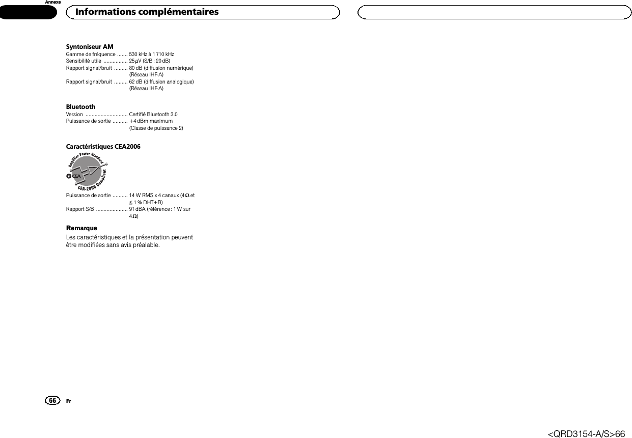 Syntoniseur AMGamme de fréquence ....... 530 kHz à 1710 kHzSensibilité utile ................ 25 µV (S/B : 20 dB)Rapport signal/bruit ......... 80 dB (diffusion numérique)(Réseau IHF-A)Rapport signal/bruit ......... 62 dB (diffusion analogique)(Réseau IHF-A)BluetoothVersion ............................ Certifié Bluetooth 3.0Puissance de sortie .......... +4dBm maximum(Classe de puissance 2)Caractéristiques CEA2006Puissance de sortie .......... 14 W RMS x 4 canaux (4 Wet≦1 % DHT+B)Rapport S/B ..................... 91dBA (référence : 1 W sur4W)RemarqueLes caractéristiques et la présentation peuventêtre modifiées sans avis préalable.Informations complémentaires66AnnexeFr&lt;QRD3154-A/S&gt;66