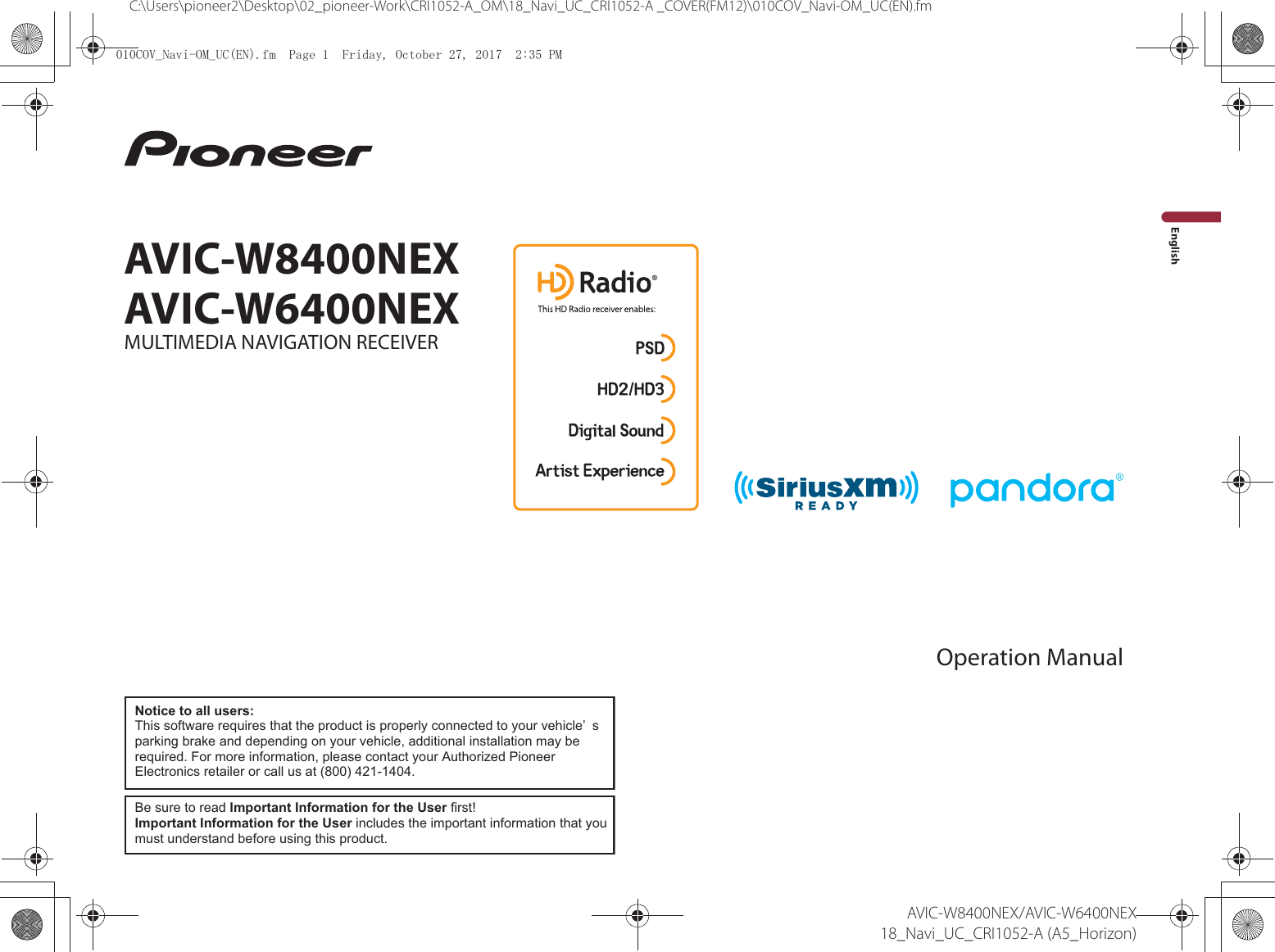 C:\Users\pioneer2\Desktop\02_pioneer-Work\CRI1052-A_OM\18_Navi_UC_CRI1052-A _COVER(FM12)\010COV_Navi-OM_UC(EN).fmEnglishAVIC-W8400NEX/AVIC-W6400NEX18_Navi_UC_CRI1052-A (A5_Horizon)AVIC-W8400NEXAVIC-W6400NEXMULTIMEDIA NAVIGATION RECEIVEROperation ManualBe sure to read Important Information for the User first!Important Information for the User includes the important information that you must understand before using this product.Notice to all users:This software requires that the product is properly connected to your vehicle’ s parking brake and depending on your vehicle, additional installation may be required. For more information, please contact your Authorized Pioneer Electronics retailer or call us at (800) 421-1404.&amp;29B1DYL20B8&amp;(1IP3DJH)ULGD\2FWREHU30