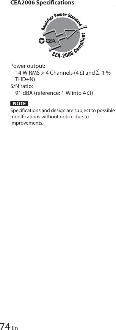 74EnCEA2006 SpecificationsPower output:14 W RMS × 4 Channels (4 Ω and   1 % THD+N)S/N ratio:91 dBA (reference: 1 W into 4 Ω)NOTESpecifications and design are subject to possible modifications without notice due to improvements.&lt;=