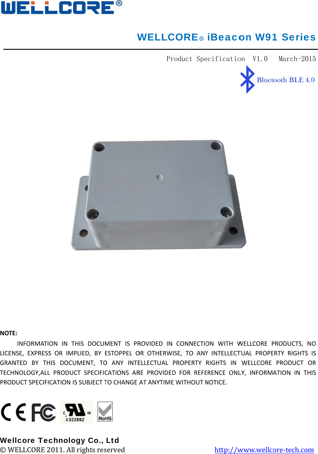               NOLICGRTEPR W©          OTE: INFORMCENSE, EXPRRANTED BY ECHNOLOGYRODUCT SPE Wellcore T© WELLCOR           MATION IN TRESS OR IM THIS DOC,ALL PRODUCIFICATION TechnoloRE 2011. Al          THIS DOCUMMPLIED, BY EUMENT, TOUCT SPECIFICIS SUBJECT Togy Co., ll rights res     W           MENT IS PRESTOPPEL OO ANY INTECATIONS ARTO CHANGE A   Ltd served           WELLC     Pr           ROVIDED INOR OTHERWELLECTUAL RE PROVIDEDAT ANYTIME         CORE○Rroduct Spe           CONNECTIOISE, TO ANYPROPERTY D FOR REFEE WITHOUT N          iBeacoecificatio          ON WITH WY INTELLECTRIGHTS IN ERENCE ONLNOTICE.   http://won W91on  V1.0   WELLCORE PTUAL PROPEWELLCORE LY, INFORMwww.wellc1 Serie March-20PRODUCTS,ERTY RIGHTSPRODUCT ATION IN Tore-tech.coes 015        NO S IS OR THIS om   