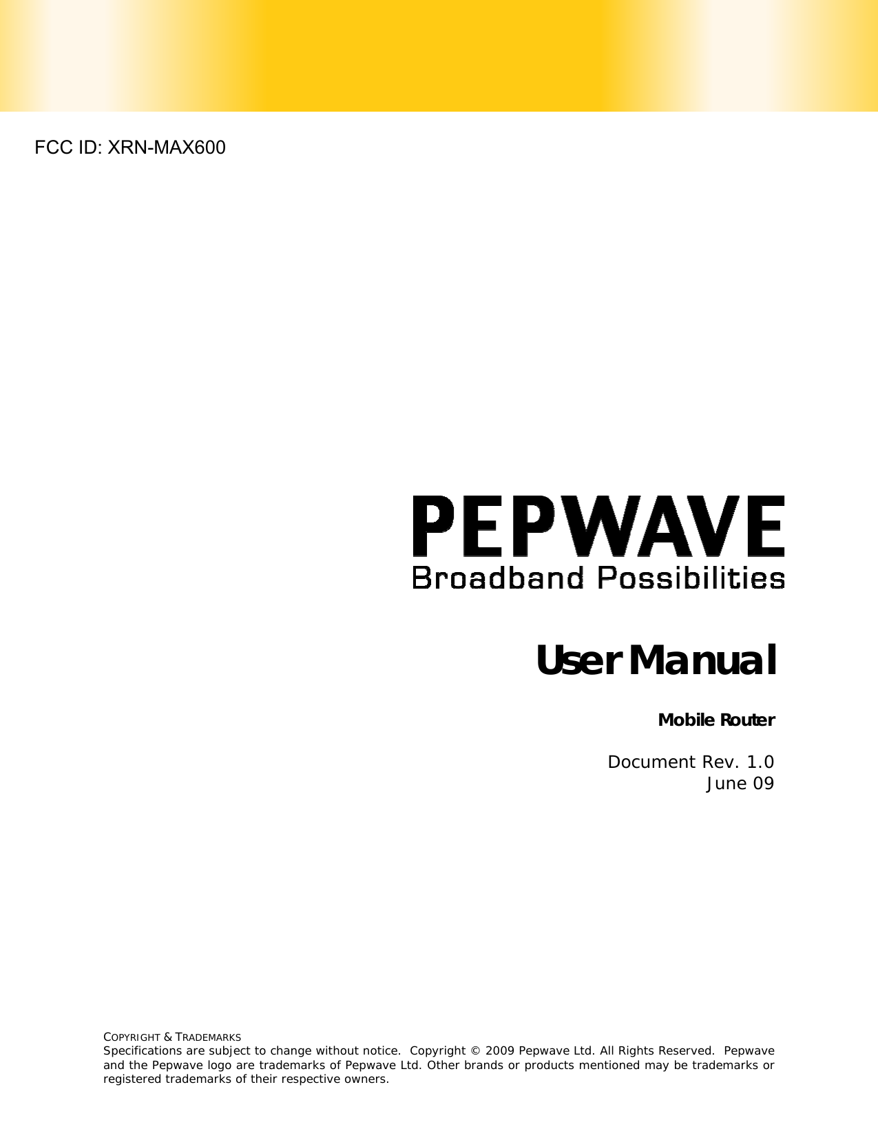  COPYRIGHT &amp; TRADEMARKS Specifications are subject to change without notice.  Copyright © 2009 Pepwave Ltd. All Rights Reserved.  Pepwave and the Pepwave logo are trademarks of Pepwave Ltd. Other brands or products mentioned may be trademarks or registered trademarks of their respective owners.     User Manual                            Mobile Router   Document Rev. 1.0 June 09 FCC ID: XRN-MAX600