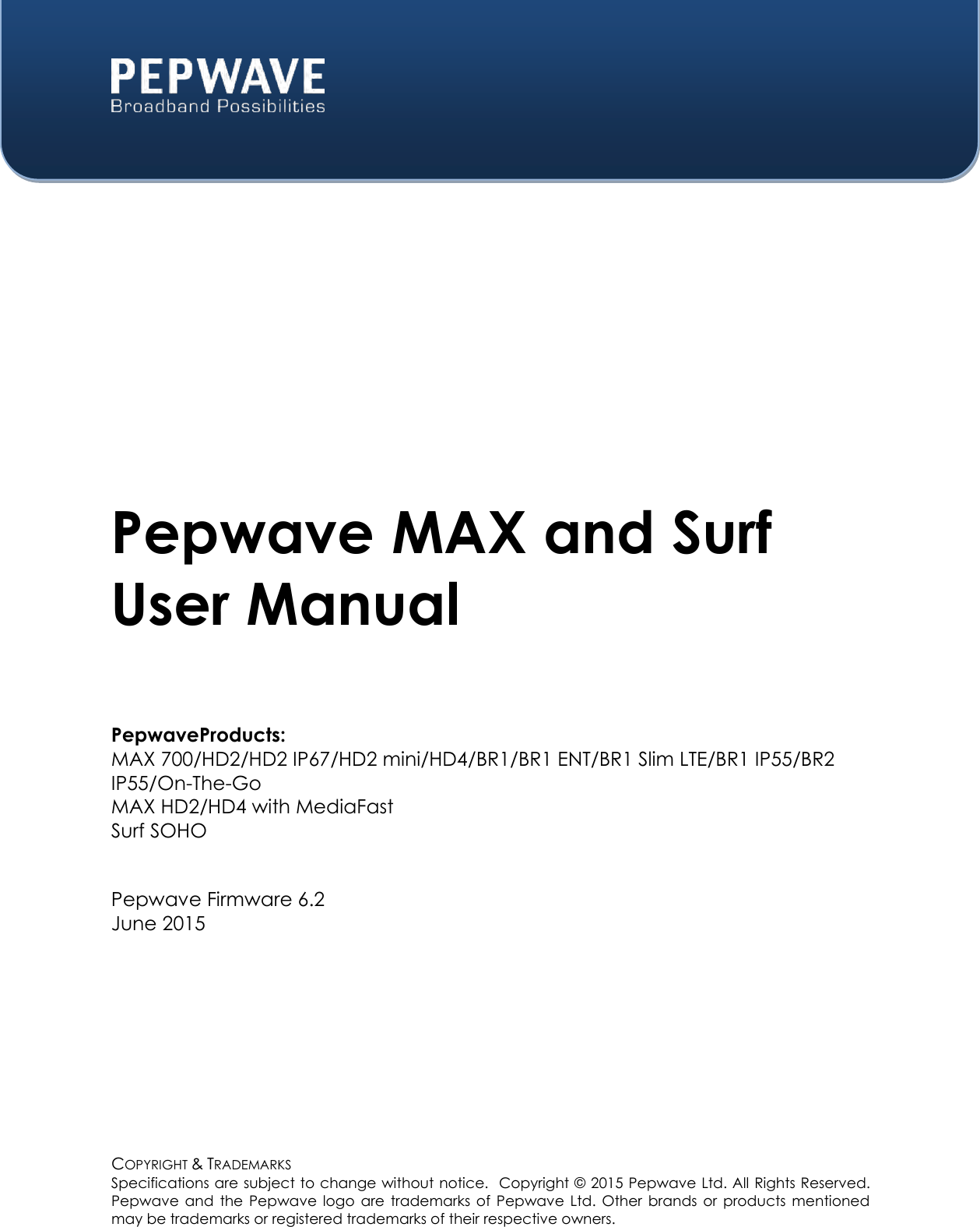  COPYRIGHT &amp; TRADEMARKS Specifications are subject to change without notice.  Copyright ©  2015 Pepwave Ltd. All Rights Reserved.  Pepwave  and  the  Pepwave  logo  are  trademarks  of  Pepwave  Ltd.  Other  brands  or  products  mentioned may be trademarks or registered trademarks of their respective owners.    Pepwave MAX and Surf User Manual  PepwaveProducts: MAX 700/HD2/HD2 IP67/HD2 mini/HD4/BR1/BR1 ENT/BR1 Slim LTE/BR1 IP55/BR2 IP55/On-The-Go MAX HD2/HD4 with MediaFast Surf SOHO   Pepwave Firmware 6.2 June 2015