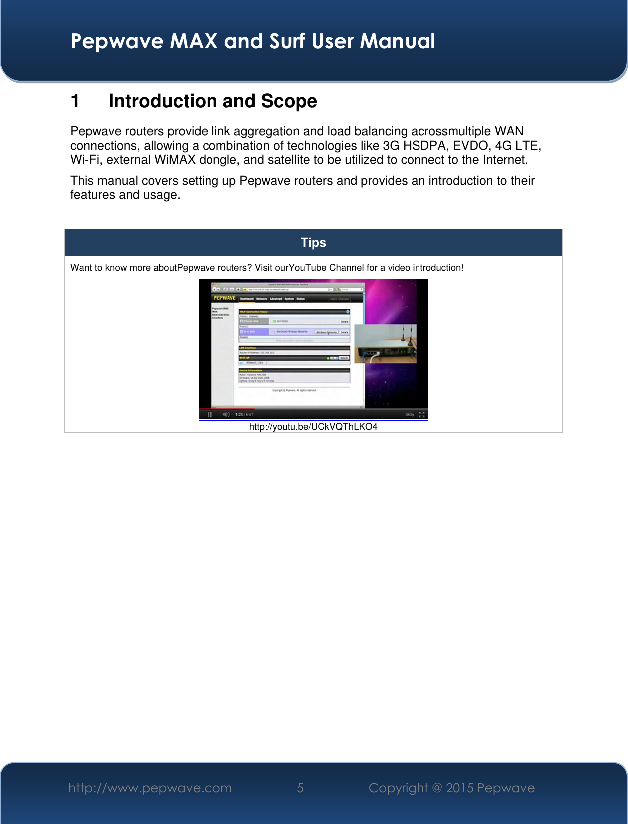  Pepwave MAX and Surf User Manual http://www.pepwave.com 5 Copyright @ 2015 Pepwave   1  Introduction and Scope Pepwave routers provide link aggregation and load balancing acrossmultiple WAN connections, allowing a combination of technologies like 3G HSDPA, EVDO, 4G LTE, Wi-Fi, external WiMAX dongle, and satellite to be utilized to connect to the Internet. This manual covers setting up Pepwave routers and provides an introduction to their features and usage.  Tips Want to know more aboutPepwave routers? Visit ourYouTube Channel for a video introduction!  http://youtu.be/UCkVQThLKO4  