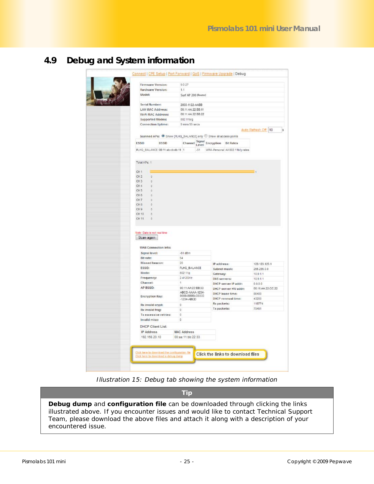        Pismolabs 101 mini  - 25 -   Copyright © 2009 Pepwave Pismolabs 101 mini User Manual 4.9 Debug and System information  Illustration 15: Debug tab showing the system information Tip Debug dump and configuration file can be downloaded through clicking the links illustrated above. If you encounter issues and would like to contact Technical Support Team, please download the above files and attach it along with a description of your encountered issue. 