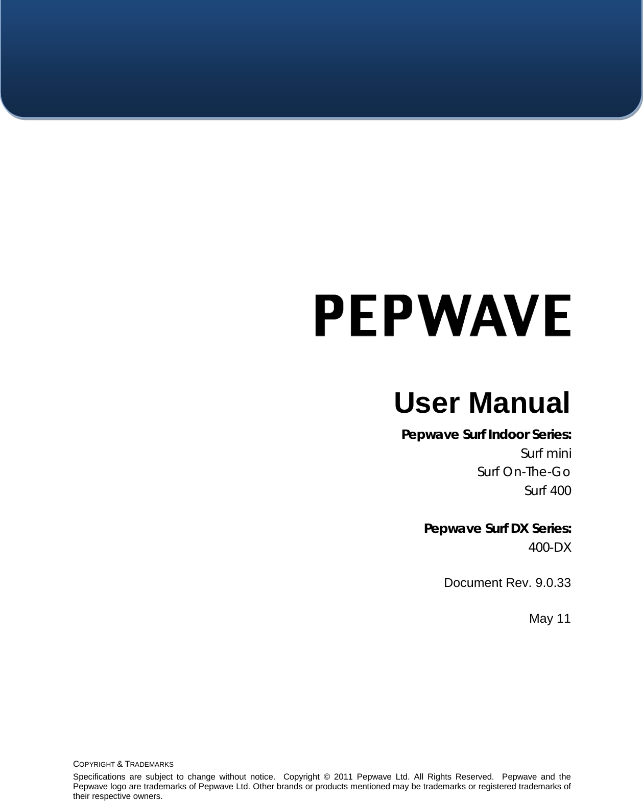  COPYRIGHT &amp; TRADEMARKS Specifications are subject to change without notice.  Copyright ©  2011 Pepwave  Ltd. All Rights Reserved.  Pepwave and the Pepwave logo are trademarks of Pepwave Ltd. Other brands or products mentioned may be trademarks or registered trademarks of their respective owners.     User Manual Pepwave Surf Indoor Series:  Surf mini Surf On-The-Go Surf 400  Pepwave Surf DX Series:  400-DX  Document Rev. 9.0.33  May 11 