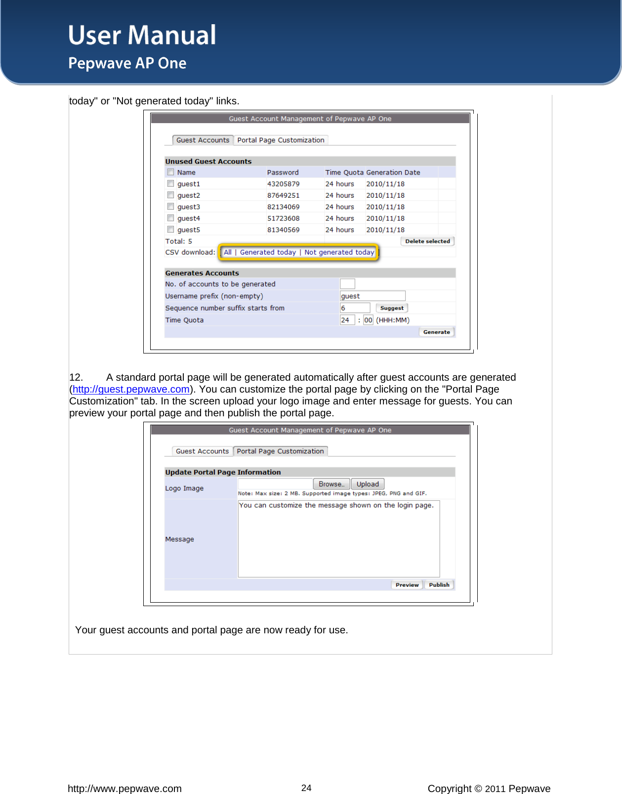 User Manual   http://www.pepwave.com 24 Copyright © 2011 Pepwave  today&quot; or &quot;Not generated today&quot; links.    12. A standard portal page will be generated automatically after guest accounts are generated (http://guest.pepwave.com). You can customize the portal page by clicking on the &quot;Portal Page Customization&quot; tab. In the screen upload your logo image and enter message for guests. You can preview your portal page and then publish the portal page.    Your guest accounts and portal page are now ready for use.  