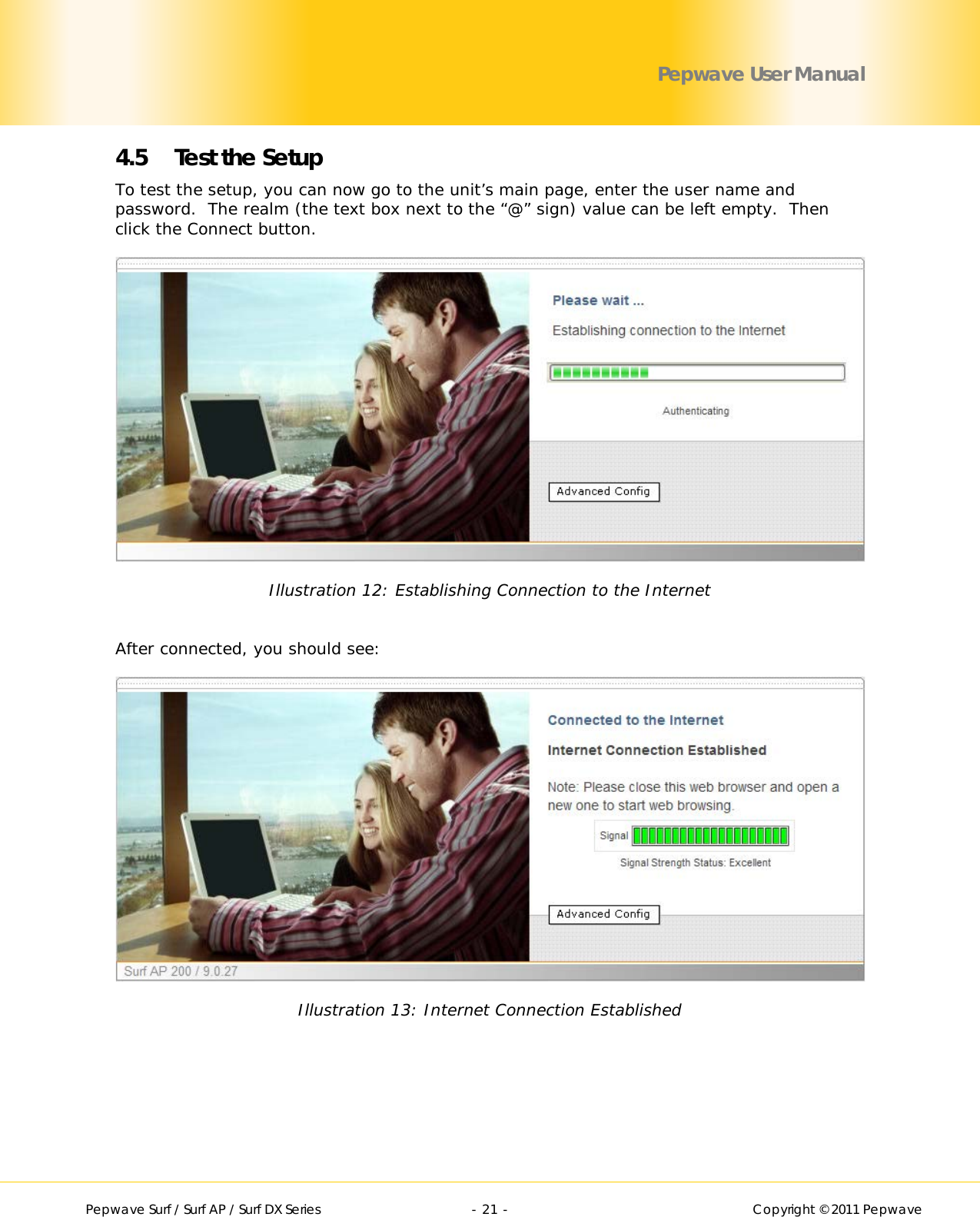        Pepwave Surf / Surf AP / Surf DX Series   - 21 -   Copyright © 2011 Pepwave Pepwave User Manual 4.5 Test the Setup To test the setup, you can now go to the unit’s main page, enter the user name and password.  The realm (the text box next to the “@” sign) value can be left empty.  Then click the Connect button.  Illustration 12: Establishing Connection to the Internet  After connected, you should see:  Illustration 13: Internet Connection Established 