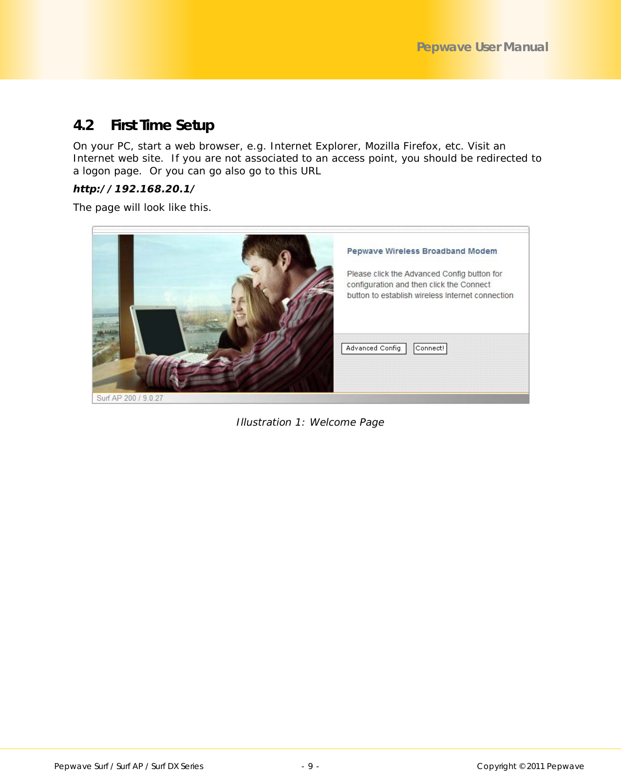        Pepwave Surf / Surf AP / Surf DX Series   - 9 -   Copyright © 2011 Pepwave Pepwave User Manual  4.2 First Time Setup On your PC, start a web browser, e.g. Internet Explorer, Mozilla Firefox, etc. Visit an Internet web site.  If you are not associated to an access point, you should be redirected to a logon page.  Or you can go also go to this URL http://192.168.20.1/ The page will look like this.  Illustration 1: Welcome Page  