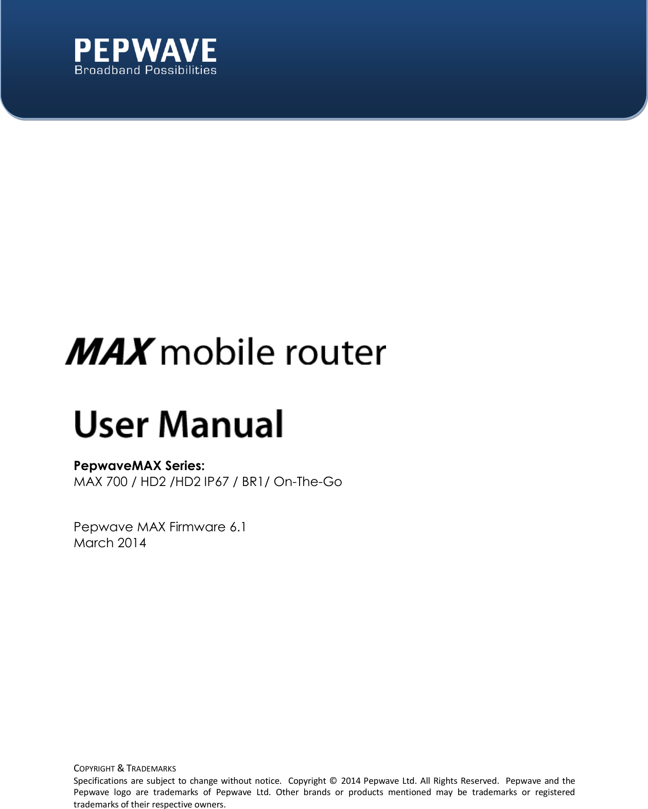  COPYRIGHT &amp; TRADEMARKS Specifications  are subject to  change without notice.  Copyright ©   2014 Pepwave Ltd. All Rights Reserved.  Pepwave  and the Pepwave  logo  are  trademarks  of  Pepwave  Ltd.  Other  brands  or  products  mentioned  may  be  trademarks  or  registered trademarks of their respective owners.      PepwaveMAX Series: MAX 700 / HD2 /HD2 IP67 / BR1/ On-The-Go   Pepwave MAX Firmware 6.1 March 2014
