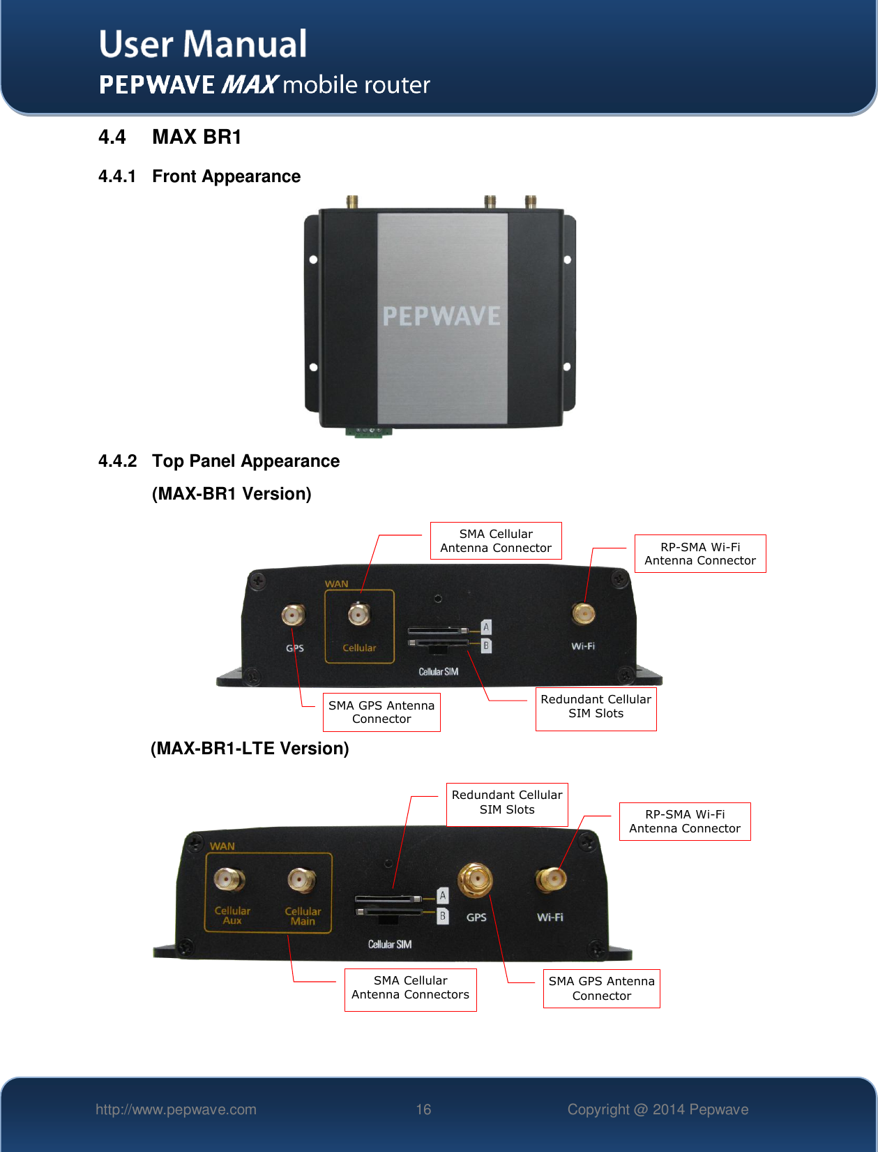   http://www.pepwave.com 16 Copyright @ 2014 Pepwave   4.4  MAX BR1 4.4.1  Front Appearance  4.4.2  Top Panel Appearance (MAX-BR1 Version)      (MAX-BR1-LTE Version)       RP-SMA Wi-Fi Antenna Connector SMA Cellular Antenna Connector SMA GPS Antenna Connector Redundant Cellular SIM Slots SMA GPS Antenna Connector Redundant Cellular SIM Slots SMA Cellular Antenna Connectors RP-SMA Wi-Fi Antenna Connector 