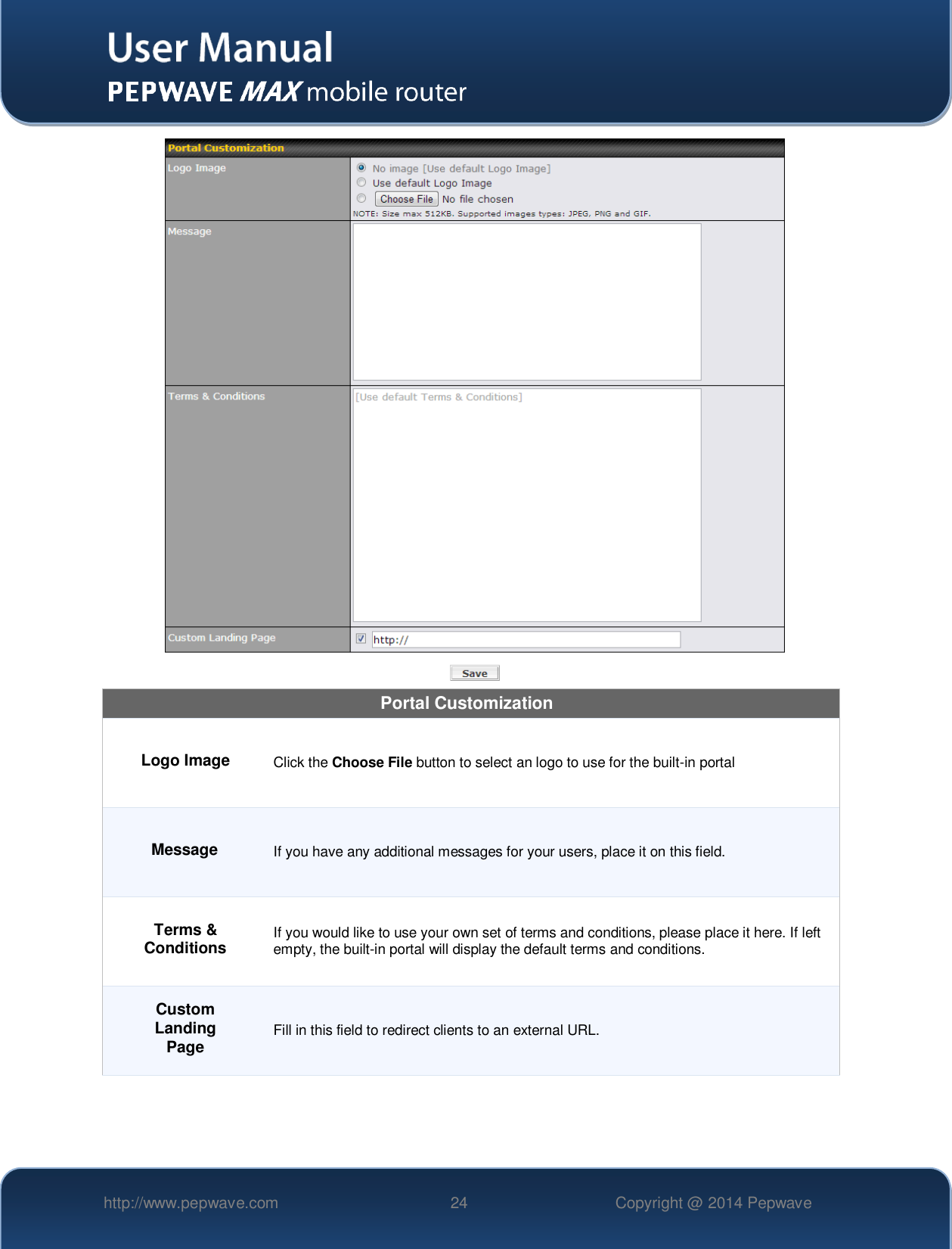   http://www.pepwave.com 24 Copyright @ 2014 Pepwave    Portal Customization Logo Image Click the Choose File button to select an logo to use for the built-in portal Message If you have any additional messages for your users, place it on this field. Terms &amp; Conditions If you would like to use your own set of terms and conditions, please place it here. If left empty, the built-in portal will display the default terms and conditions. Custom Landing Page Fill in this field to redirect clients to an external URL.    