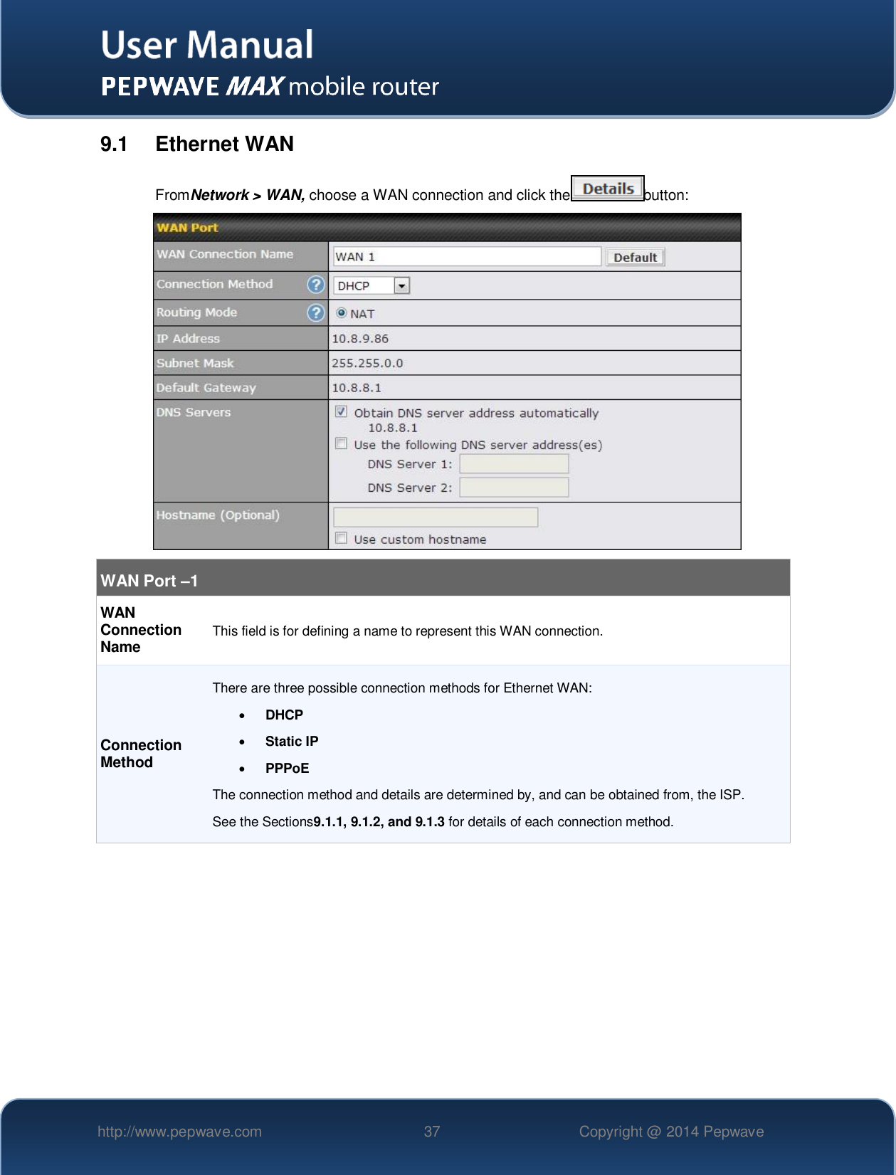   http://www.pepwave.com 37 Copyright @ 2014 Pepwave   9.1  Ethernet WAN FromNetwork &gt; WAN, choose a WAN connection and click the button:  WAN Port –1 WAN Connection Name This field is for defining a name to represent this WAN connection. Connection Method There are three possible connection methods for Ethernet WAN:  DHCP  Static IP  PPPoE The connection method and details are determined by, and can be obtained from, the ISP.  See the Sections9.1.1, 9.1.2, and 9.1.3 for details of each connection method.      