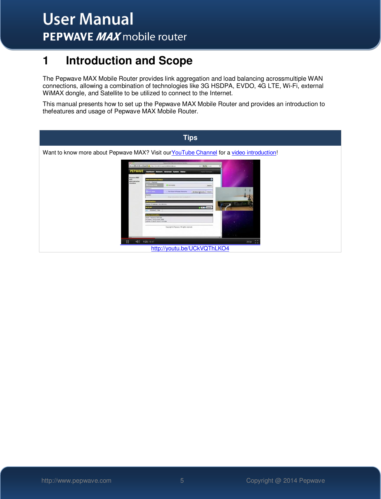   http://www.pepwave.com 5 Copyright @ 2014 Pepwave   1  Introduction and Scope The Pepwave MAX Mobile Router provides link aggregation and load balancing acrossmultiple WAN connections, allowing a combination of technologies like 3G HSDPA, EVDO, 4G LTE, Wi-Fi, external WiMAX dongle, and Satellite to be utilized to connect to the Internet. This manual presents how to set up the Pepwave MAX Mobile Router and provides an introduction to thefeatures and usage of Pepwave MAX Mobile Router.  Tips Want to know more about Pepwave MAX? Visit ourYouTube Channel for a video introduction!  http://youtu.be/UCkVQThLKO4  