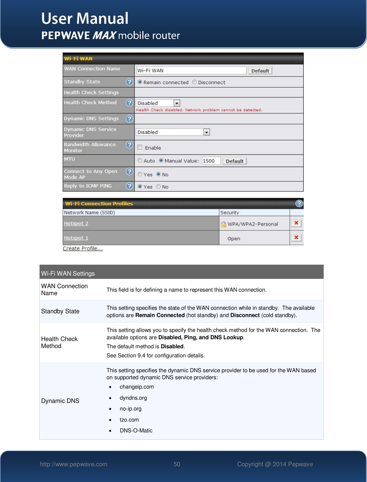   http://www.pepwave.com 50 Copyright @ 2014 Pepwave     Wi-Fi WAN Settings WAN Connection Name This field is for defining a name to represent this WAN connection. Standby State This setting specifies the state of the WAN connection while in standby.  The available options are Remain Connected (hot standby) and Disconnect (cold standby). Health Check Method This setting allows you to specify the health check method for the WAN connection.  The available options are Disabled, Ping, and DNS Lookup.   The default method is Disabled. See Section 9.4 for configuration details. Dynamic DNS This setting specifies the dynamic DNS service provider to be used for the WAN based on supported dynamic DNS service providers:   changeip.com   dyndns.org  no-ip.org   tzo.com  DNS-O-Matic 