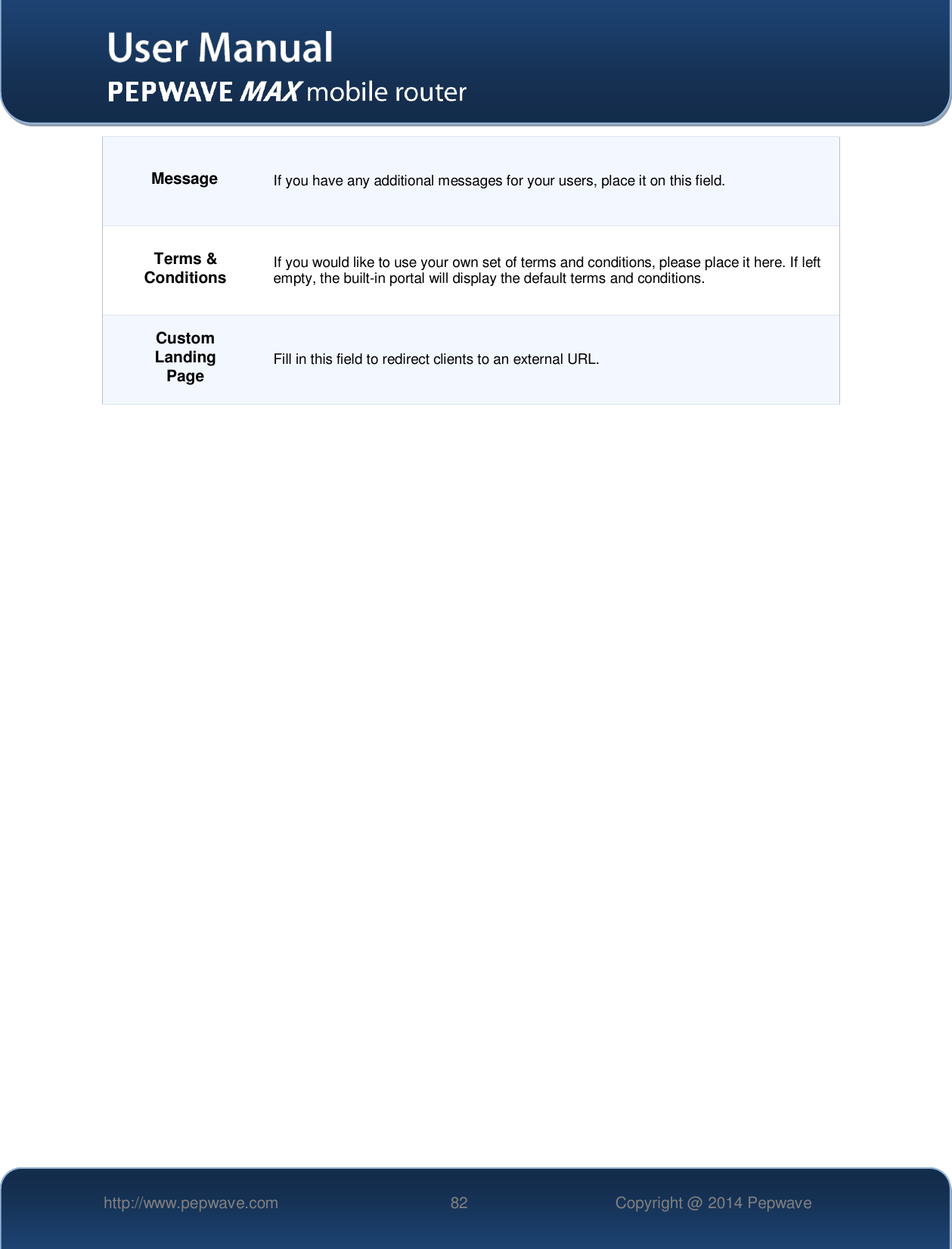   http://www.pepwave.com 82 Copyright @ 2014 Pepwave   Message If you have any additional messages for your users, place it on this field. Terms &amp; Conditions If you would like to use your own set of terms and conditions, please place it here. If left empty, the built-in portal will display the default terms and conditions. Custom Landing Page Fill in this field to redirect clients to an external URL.    