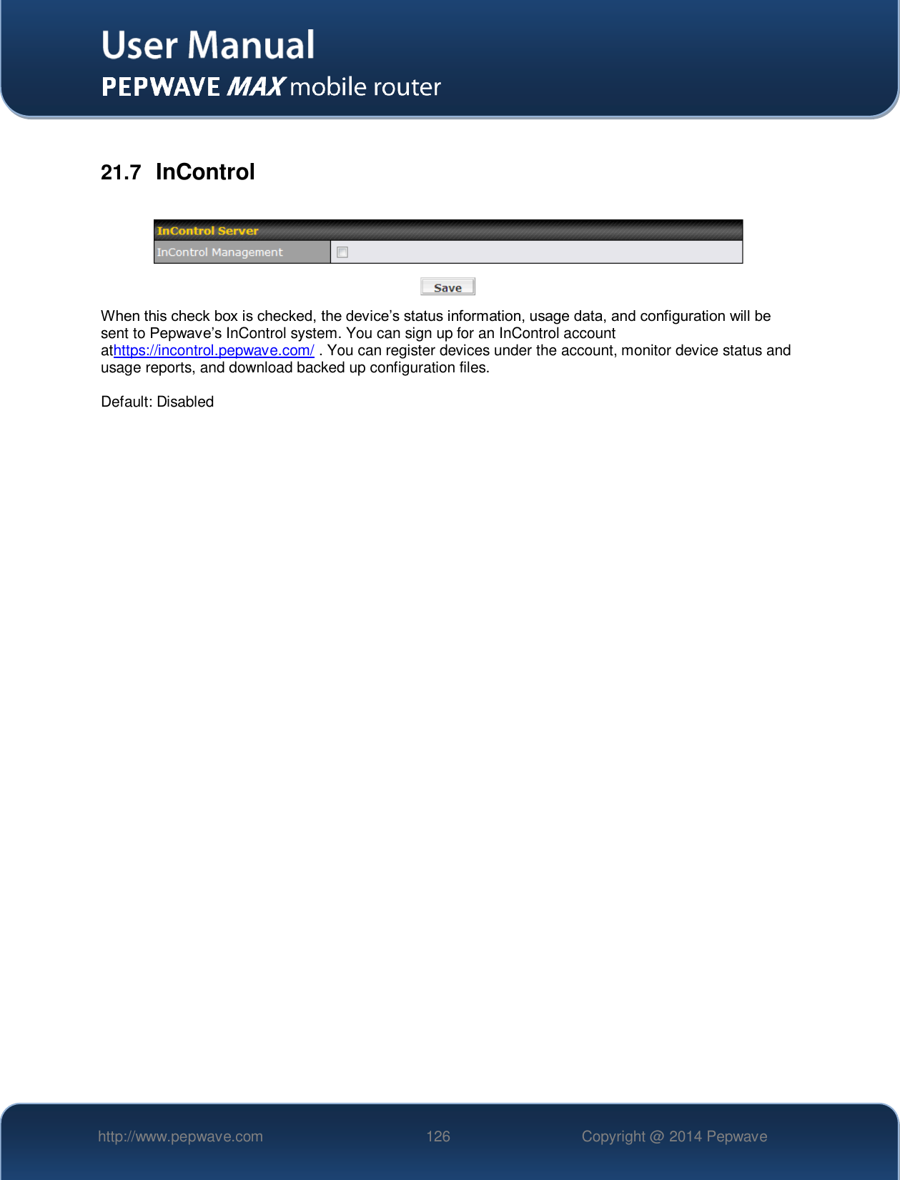   http://www.pepwave.com 126 Copyright @ 2014 Pepwave    21.7  InControl   When this check box is checked, the device’s status information, usage data, and configuration will be sent to Pepwave’s InControl system. You can sign up for an InControl account athttps://incontrol.pepwave.com/ . You can register devices under the account, monitor device status and usage reports, and download backed up configuration files.  Default: Disabled    