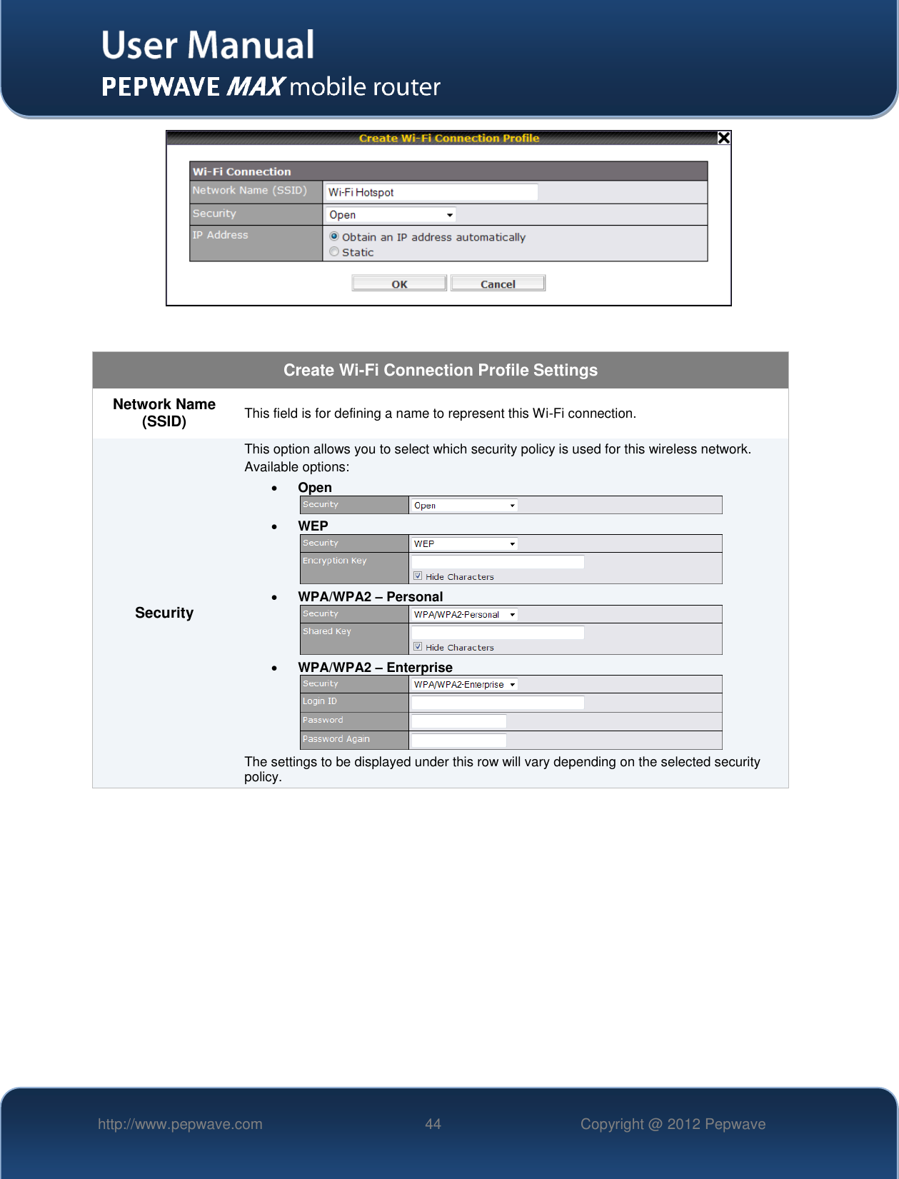   http://www.pepwave.com 44 Copyright @ 2012 Pepwave     Create Wi-Fi Connection Profile Settings Network Name (SSID) This field is for defining a name to represent this Wi-Fi connection. Security This option allows you to select which security policy is used for this wireless network.   Available options:  Open   WEP   WPA/WPA2 – Personal   WPA/WPA2 – Enterprise  The settings to be displayed under this row will vary depending on the selected security policy.   