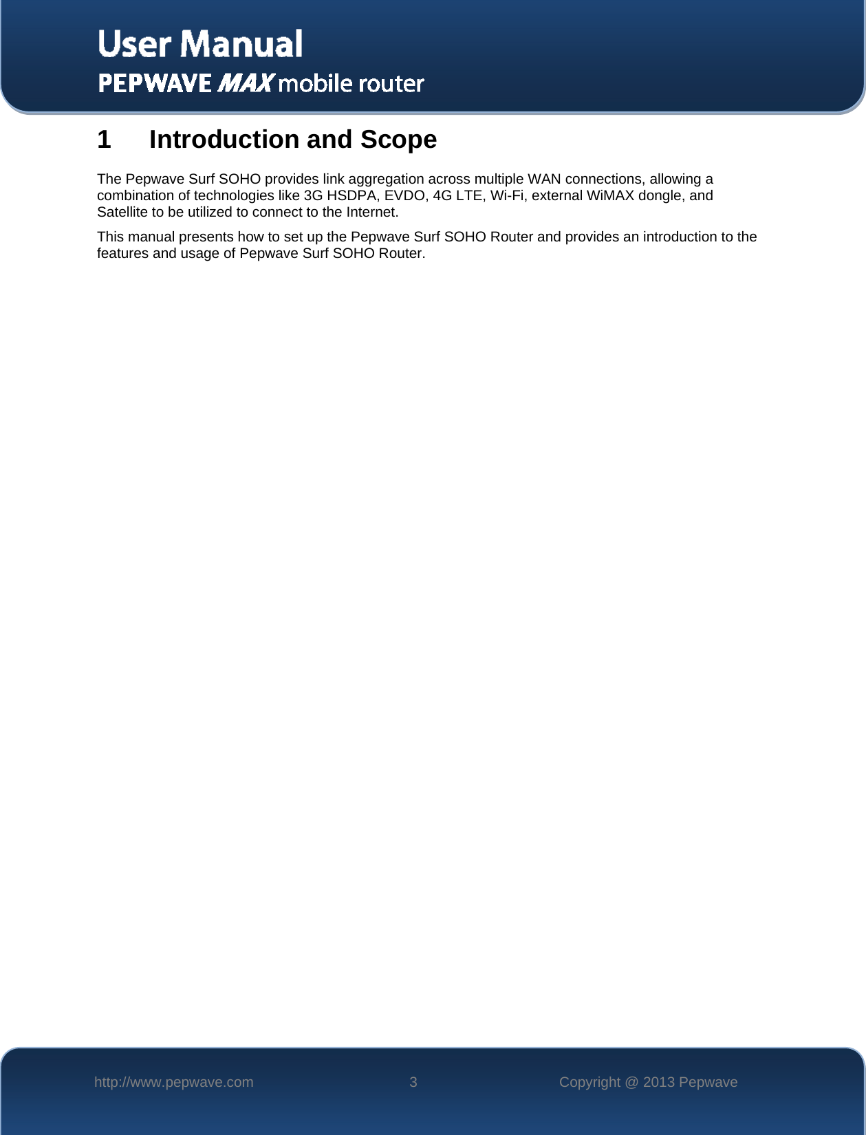   http://www.pepwave.com  3  Copyright @ 2013 Pepwave   1 Introduction and Scope The Pepwave Surf SOHO provides link aggregation across multiple WAN connections, allowing a combination of technologies like 3G HSDPA, EVDO, 4G LTE, Wi-Fi, external WiMAX dongle, and Satellite to be utilized to connect to the Internet. This manual presents how to set up the Pepwave Surf SOHO Router and provides an introduction to the features and usage of Pepwave Surf SOHO Router.  