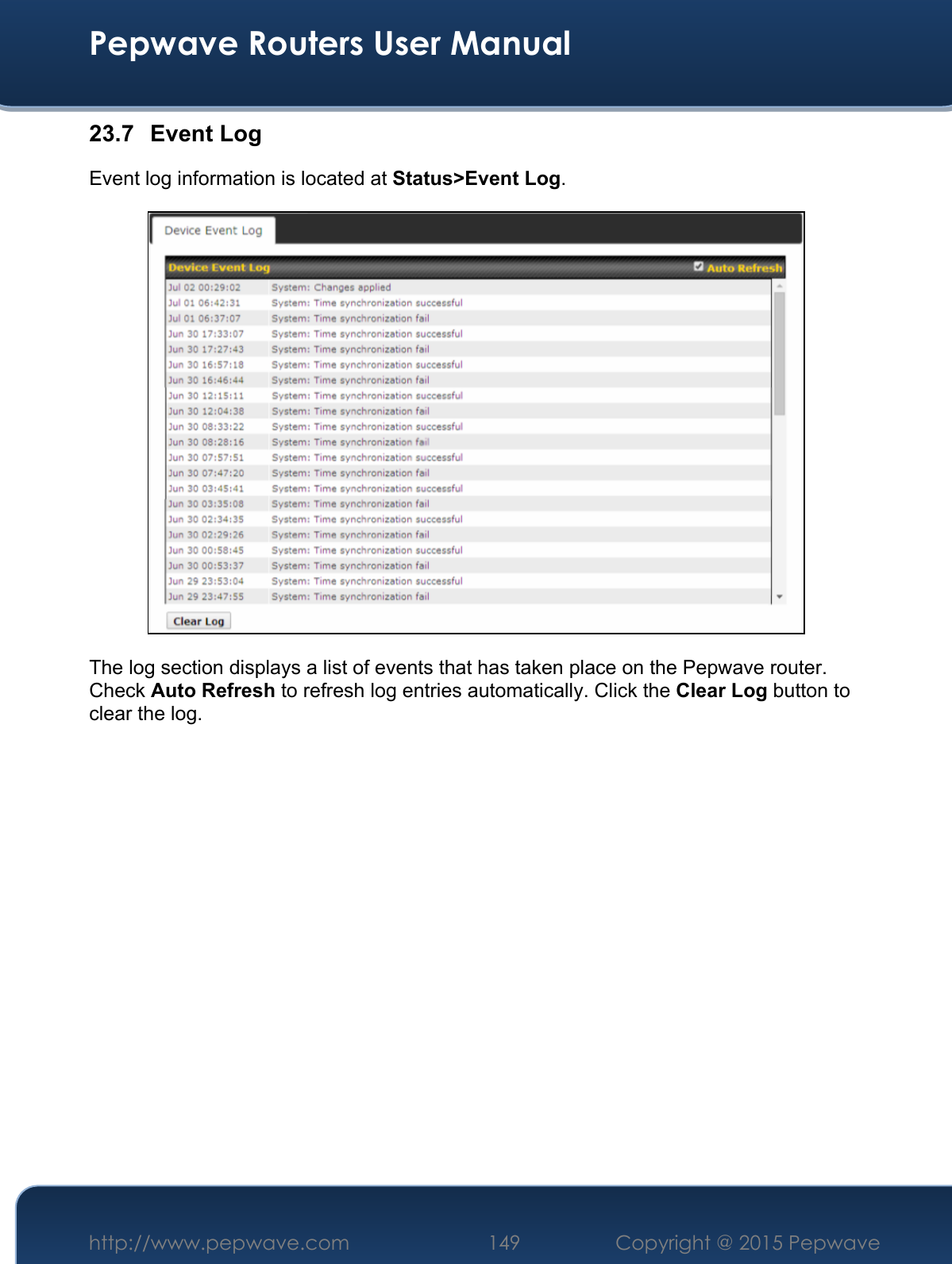  Pepwave Routers User Manual http://www.pepwave.com 149    Copyright @ 2015 Pepwave  23.7 Event Log Event log information is located at Status&gt;Event Log.  The log section displays a list of events that has taken place on the Pepwave router. Check Auto Refresh to refresh log entries automatically. Click the Clear Log button to clear the log.  