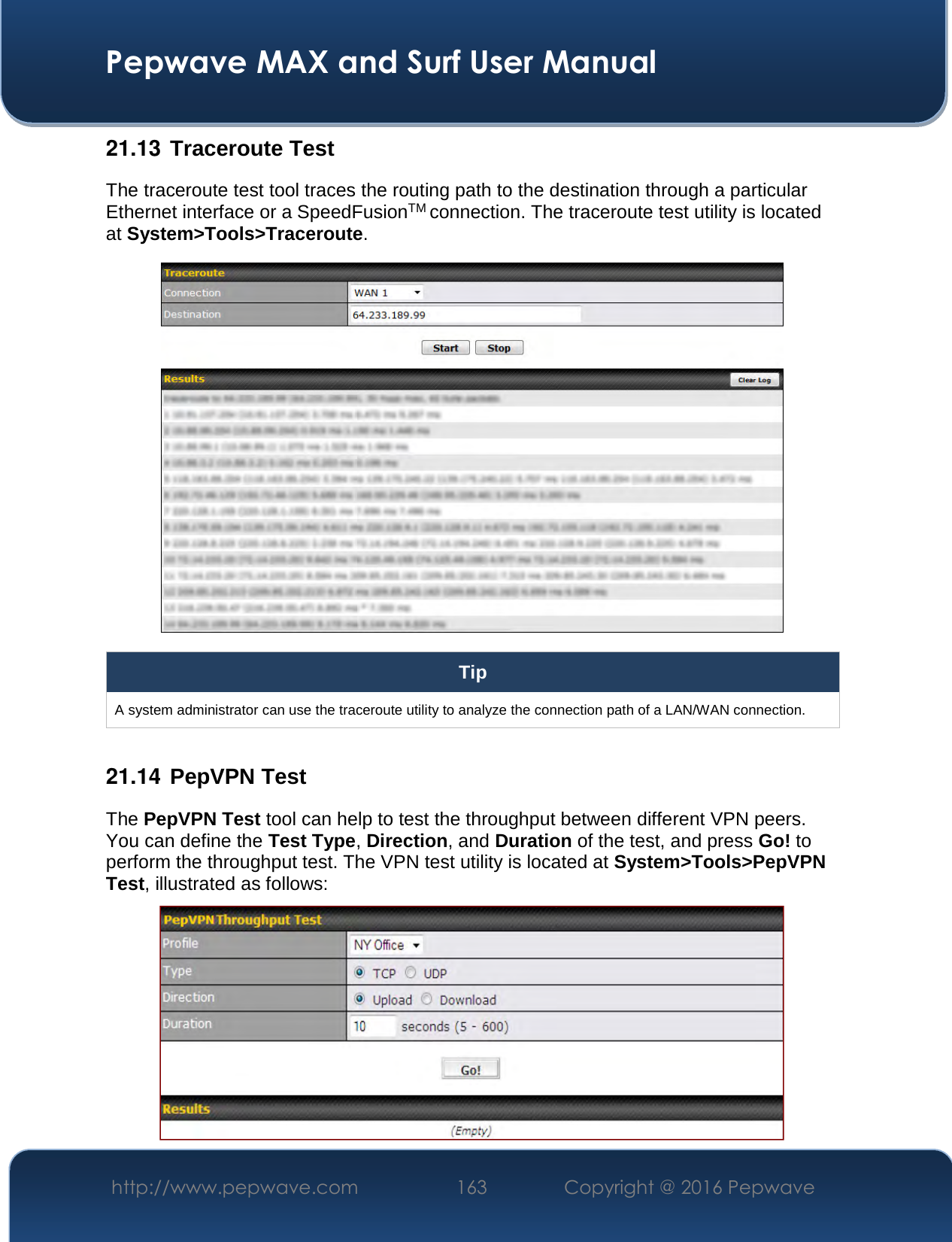 Pepwave MAX and Surf User Manual http://www.pepwave.com  163   Copyright @ 2016 Pepwave 21.13  Traceroute Test The traceroute test tool traces the routing path to the destination through a particular Ethernet interface or a SpeedFusionTM connection. The traceroute test utility is located at System&gt;Tools&gt;Traceroute. Tip A system administrator can use the traceroute utility to analyze the connection path of a LAN/WAN connection. 21.14  PepVPN TestThe PepVPN Test tool can help to test the throughput between different VPN peers. You can define the Test Type, Direction, and Duration of the test, and press Go! to perform the throughput test. The VPN test utility is located at System&gt;Tools&gt;PepVPN Test, illustrated as follows: 