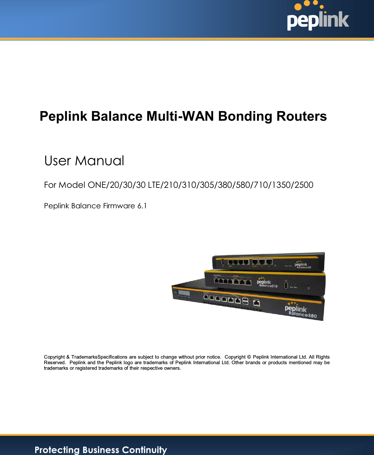       User Manual For Model ONE/20/30/30 LTE/210/310/305/380/580/710/1350/2500  Peplink Balance Firmware 6.1               Copyright &amp; TrademarksSpecifications are subject to change without prior notice.  Copyright ©  Peplink International Ltd. All Rights Reserved.  Peplink and the  Peplink logo are trademarks of Peplink  International Ltd. Other brands  or products  mentioned may be trademarks or registered trademarks of their respective owners.Peplink Balance Multi-WAN Bonding Routers 