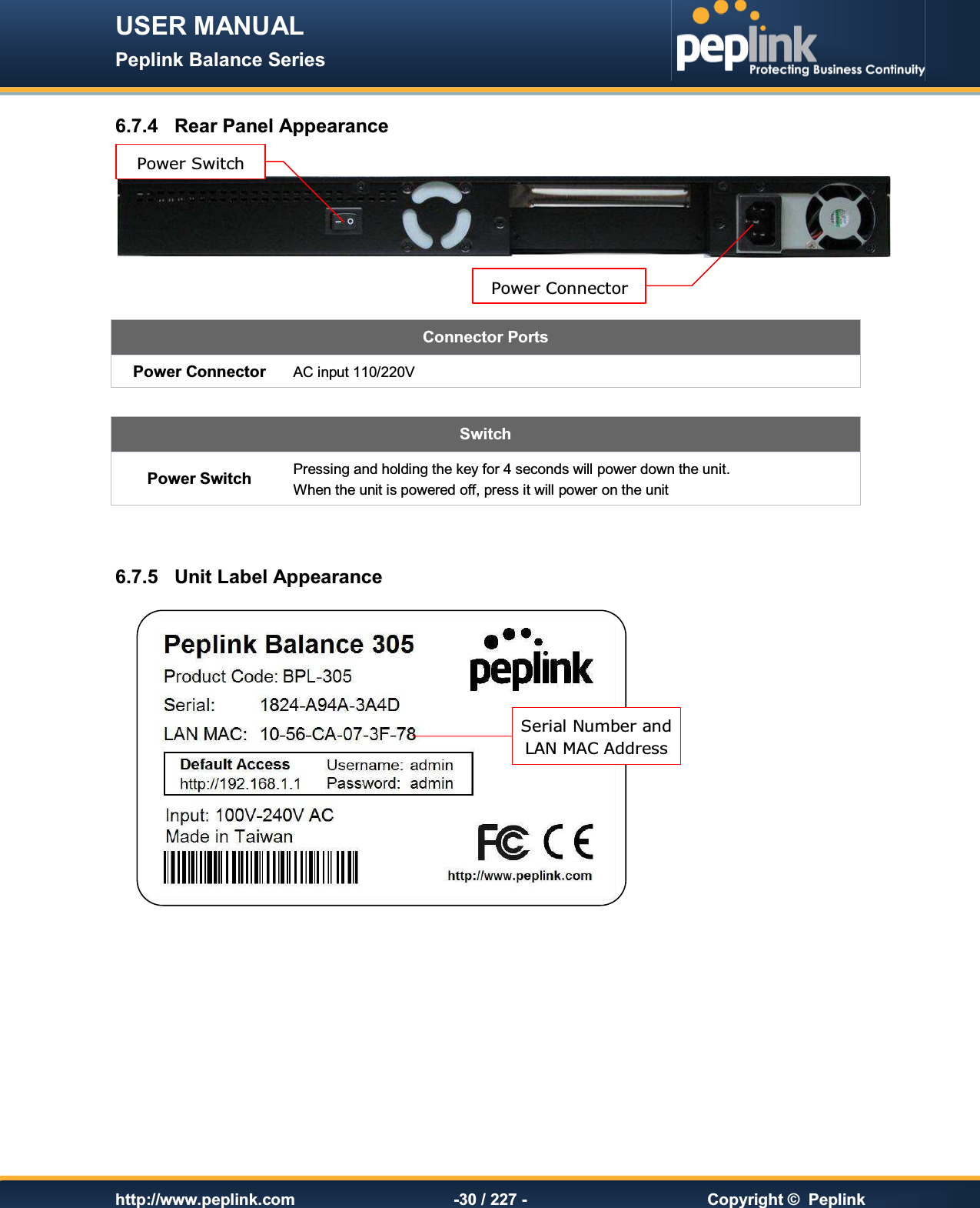 USER MANUAL Peplink Balance Series   http://www.peplink.com -30 / 227 -  Copyright ©  Peplink 6.7.4  Rear Panel Appearance     Connector Ports Power Connector AC input 110/220V  Switch Power Switch Pressing and holding the key for 4 seconds will power down the unit. When the unit is powered off, press it will power on the unit   6.7.5  Unit Label Appearance         Power Connector Power Switch Serial Number and  LAN MAC Address 