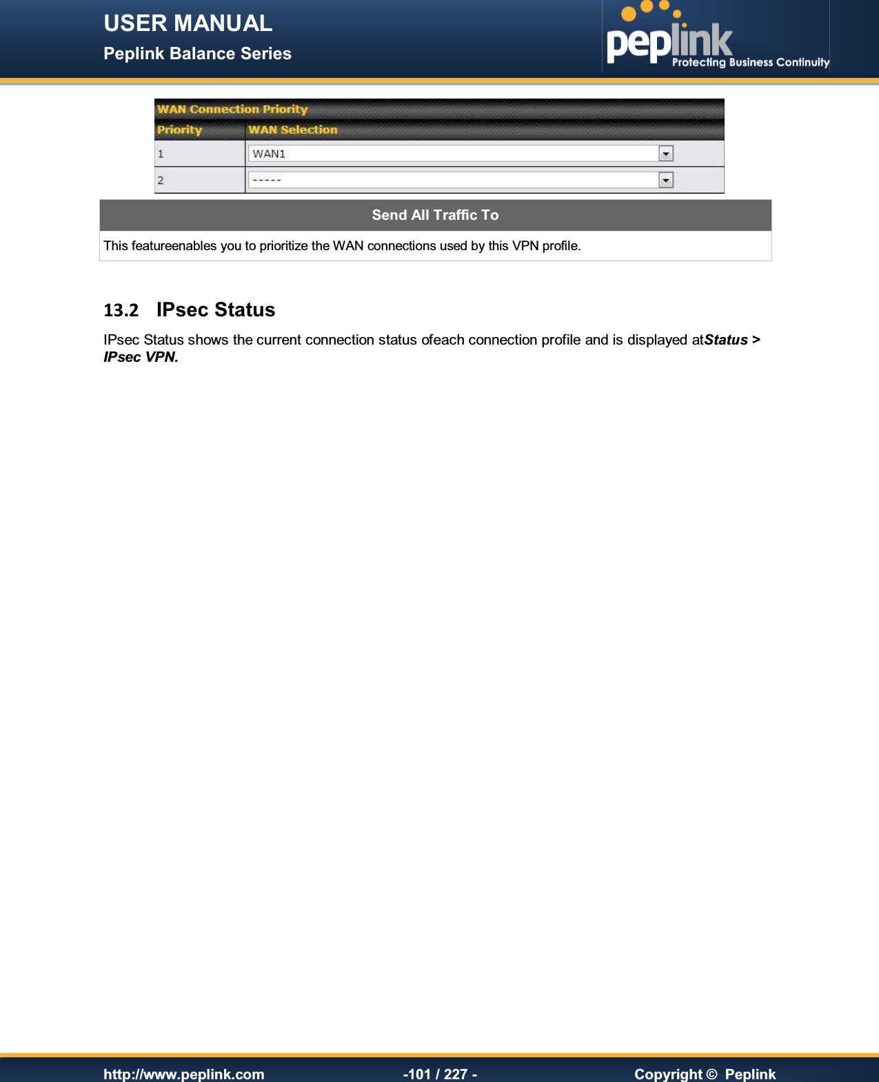 USER MANUAL Peplink Balance Series   http://www.peplink.com -101 / 227 -  Copyright ©  Peplink  Send All Traffic To This featureenables you to prioritize the WAN connections used by this VPN profile.   13.2  IPsec Status IPsec Status shows the current connection status ofeach connection profile and is displayed atStatus &gt; IPsec VPN.    