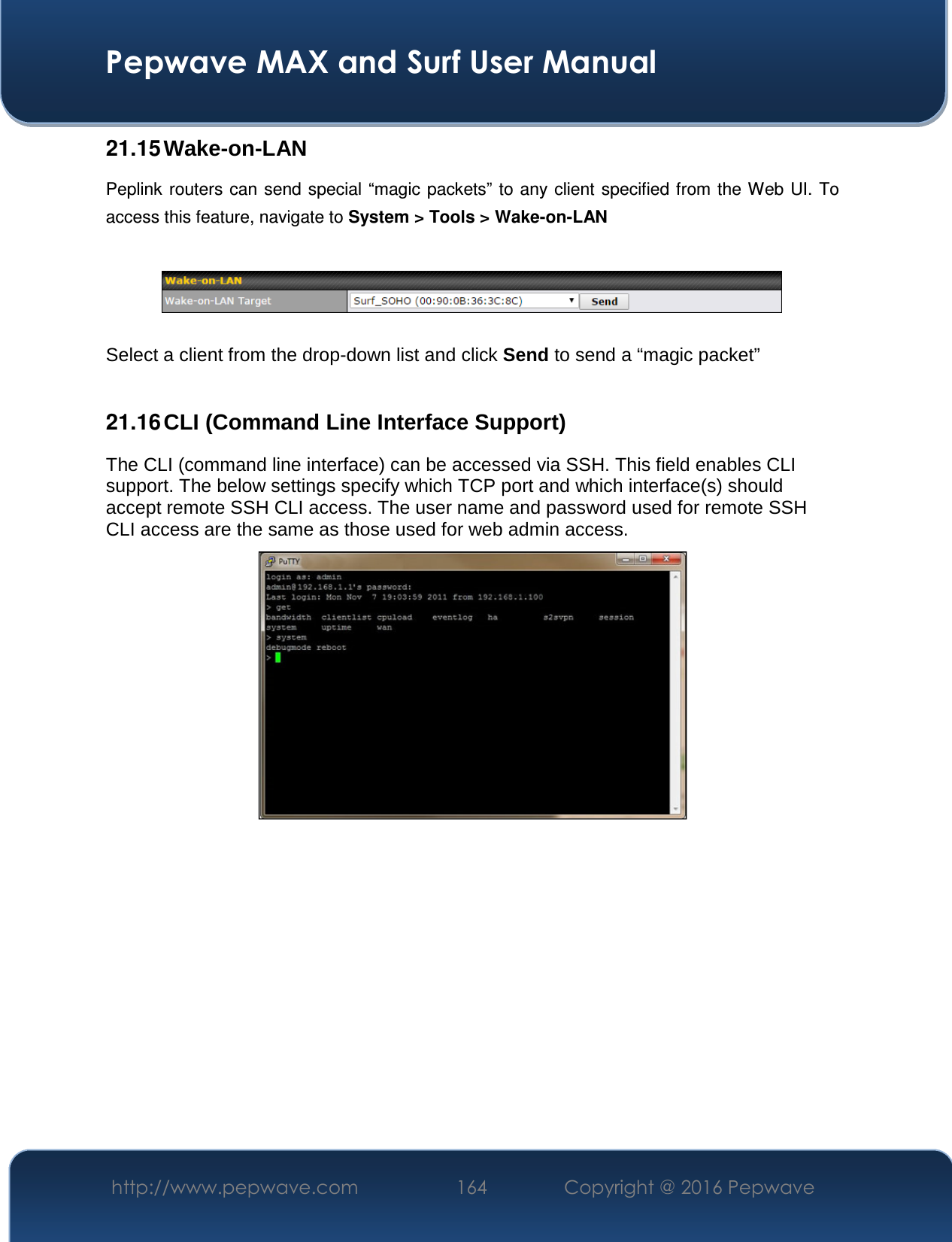  Pepwave MAX and Surf User Manual http://www.pepwave.com  164    Copyright @ 2016 Pepwave   21.15 Wake-on-LAN Peplink routers can send special “magic  packets” to any client specified from the Web  UI. To access this feature, navigate to System &gt; Tools &gt; Wake-on-LAN    Select a client from the drop-down list and click Send to send a “magic packet”  21.16 CLI (Command Line Interface Support) The CLI (command line interface) can be accessed via SSH. This field enables CLI support. The below settings specify which TCP port and which interface(s) should accept remote SSH CLI access. The user name and password used for remote SSH CLI access are the same as those used for web admin access.    